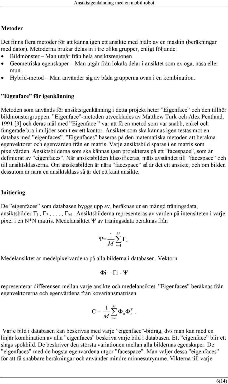 Geometriska egenskaper Man utgår från lokala delar i ansiktet som ex öga, näsa eller mun. Hybrid-metod Man använder sig av båda grupperna ovan i en kombination.