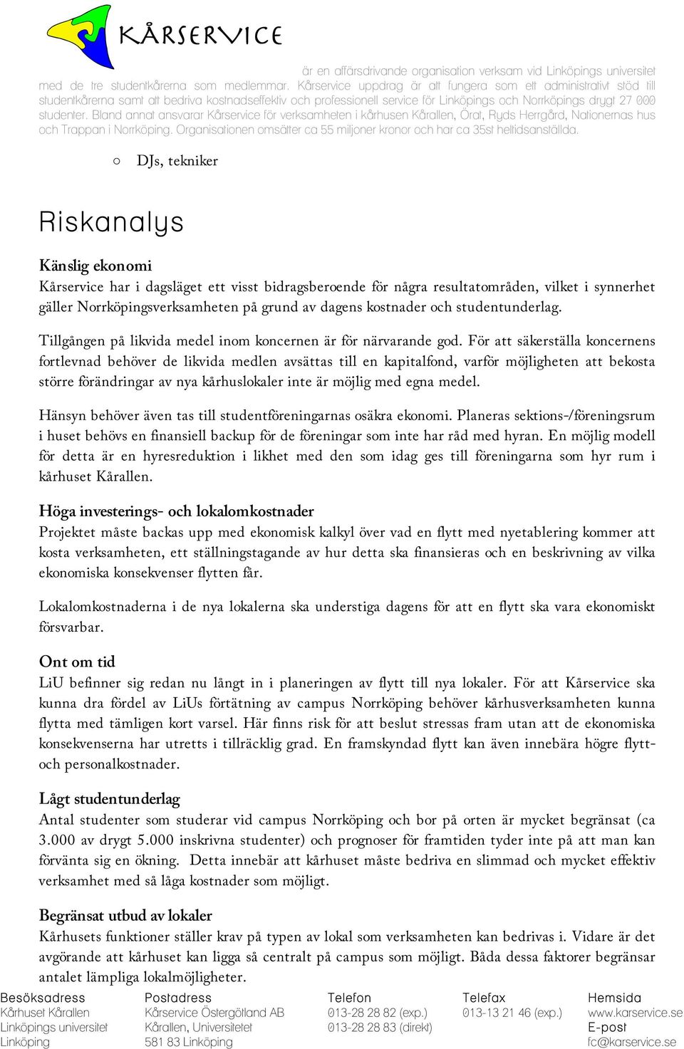 För att säkerställa koncernens fortlevnad behöver de likvida medlen avsättas till en kapitalfond, varför möjligheten att bekosta större förändringar av nya kårhuslokaler inte är möjlig med egna medel.