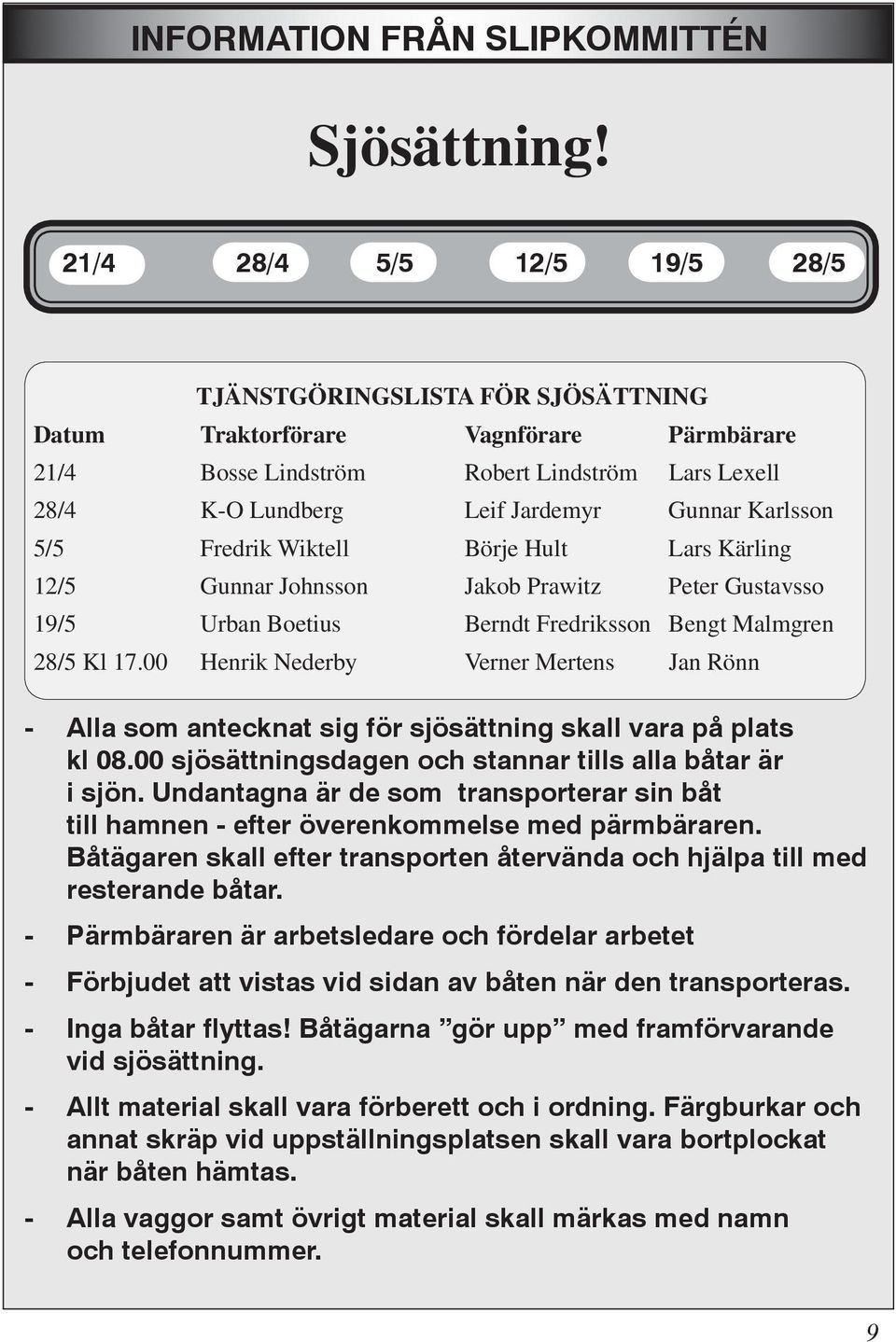 Karlsson 5/5 Fredrik Wiktell Börje Hult Lars Kärling 12/5 Gunnar Johnsson Jakob Prawitz Peter Gustavsso 19/5 Urban Boetius Berndt Fredriksson Bengt Malmgren 28/5 Kl 17.