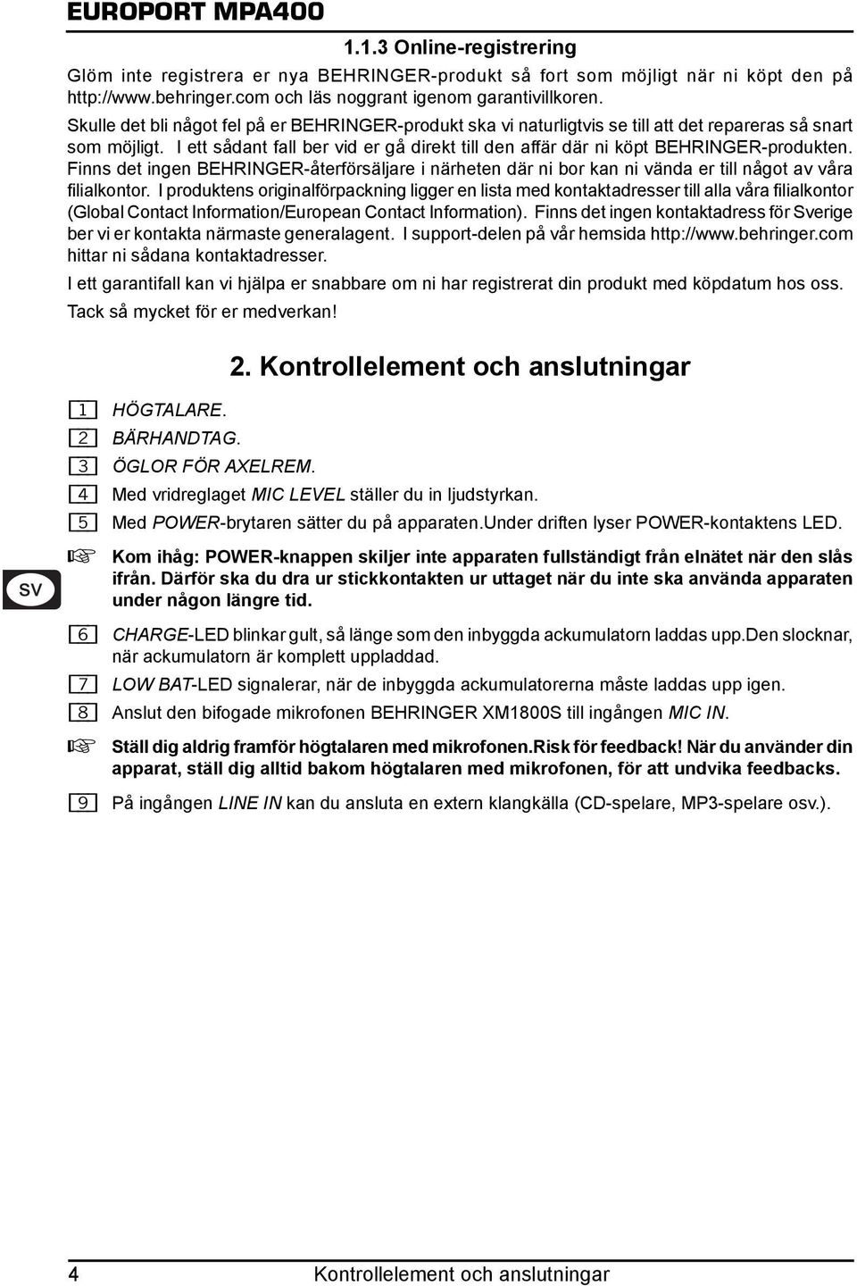 I ett sådant fall ber vid er gå direkt till den affär där ni köpt BEHRINGER-produkten. Finns det ingen BEHRINGER-återförsäljare i närheten där ni bor kan ni vända er till något av våra filialkontor.