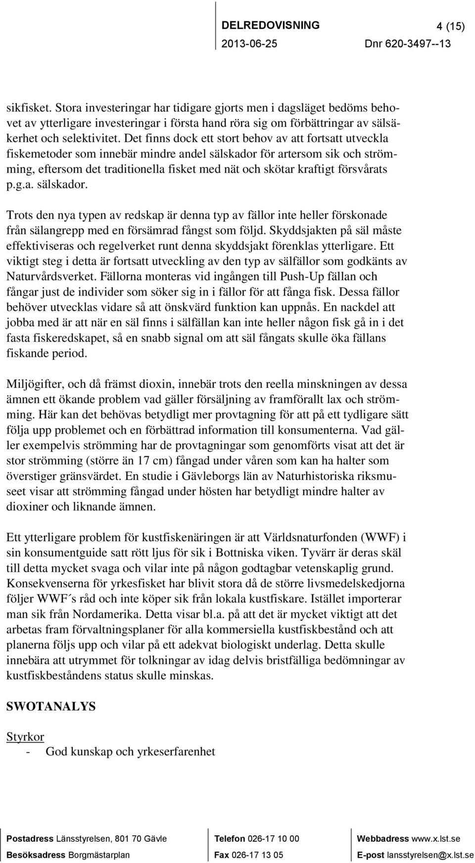 Det finns dock ett stort behov av att fortsatt utveckla fiskemetoder som innebär mindre andel sälskador för artersom sik och strömming, eftersom det traditionella fisket med nät och skötar kraftigt