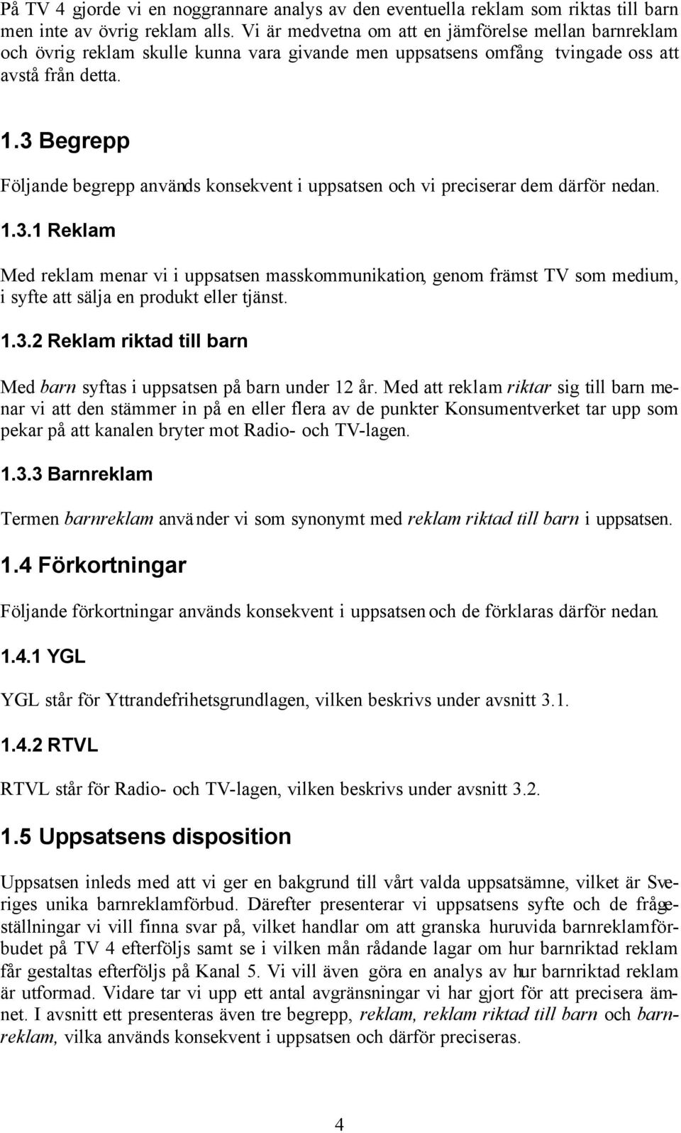 3 Begrepp Följande begrepp används konsekvent i uppsatsen och vi preciserar dem därför nedan. 1.3.1 Reklam Med reklam menar vi i uppsatsen masskommunikation, genom främst TV som medium, i syfte att sälja en produkt eller tjänst.