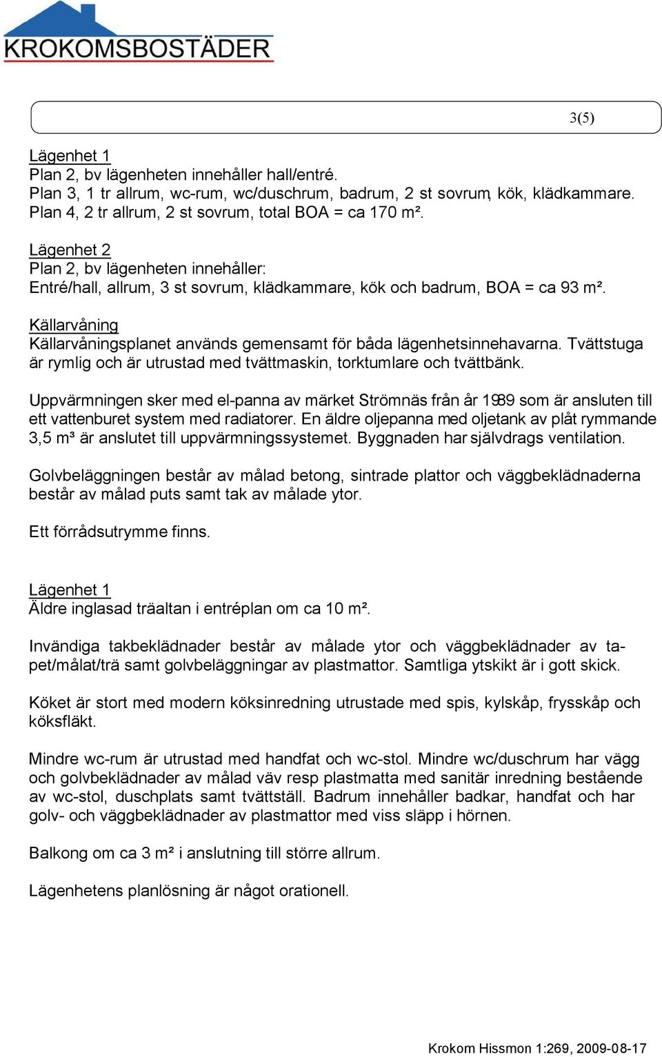 Källarvåning Källarvåningsplanet används gemensamt för båda lägenhetsinnehavarna. Tvättstuga är rymlig och är utrustad med tvättmaskin, torktumlare och tvättbänk.