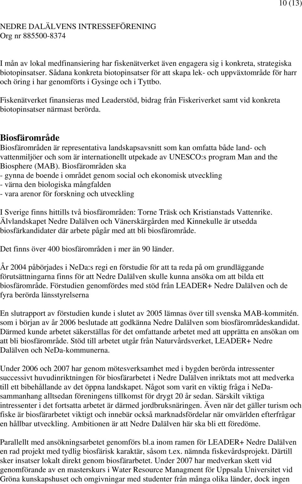 Fiskenätverket finansieras med Leaderstöd, bidrag från Fiskeriverket samt vid konkreta biotopinsatser närmast berörda.