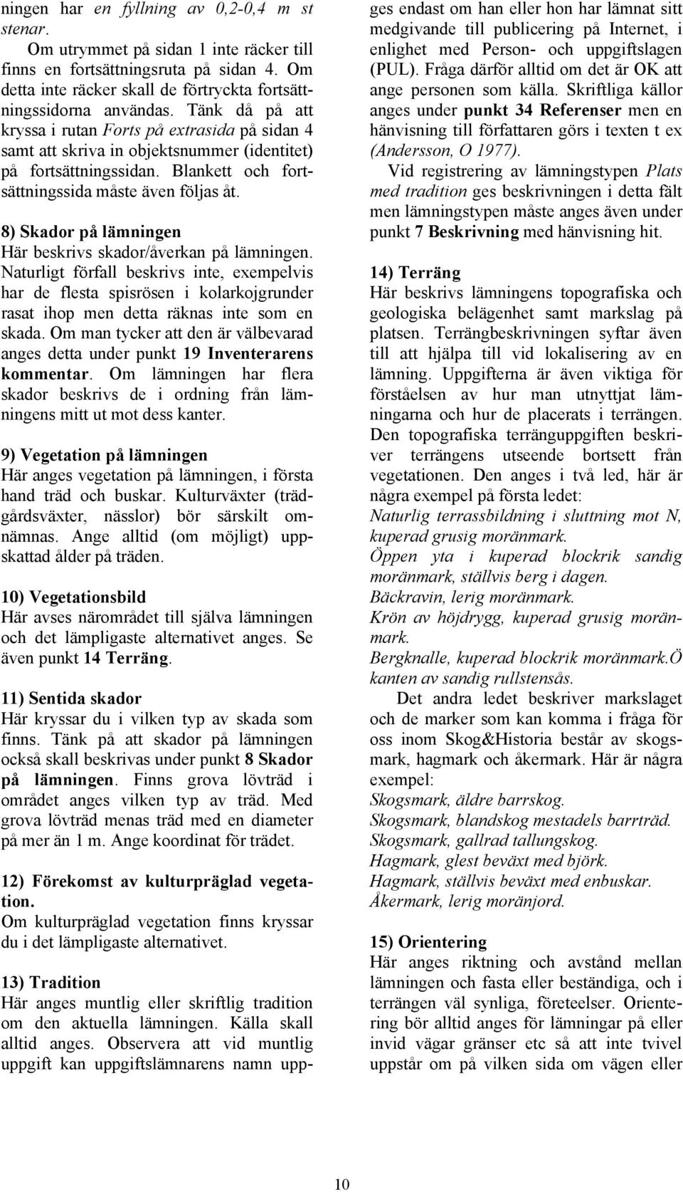 8) Skador på lämningen Här beskrivs skador/åverkan på lämningen. Naturligt förfall beskrivs inte, exempelvis har de flesta spisrösen i kolarkojgrunder rasat ihop men detta räknas inte som en skada.