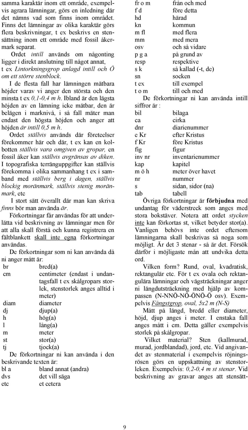 Ordet intill används om någonting ligger i direkt anslutning till något annat, t ex Lintorkningsgrop anlagd intill och Ö om ett större stenblock.