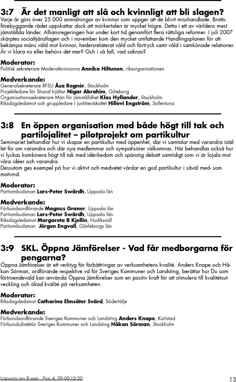 I juli 2007 skärptes socialtjänstlagen och i november kom den mycket omfattande Handlingsplanen för att bekämpa mäns våld mot kvinnor, hedersrelaterat våld och förtryck samt våld i samkönade