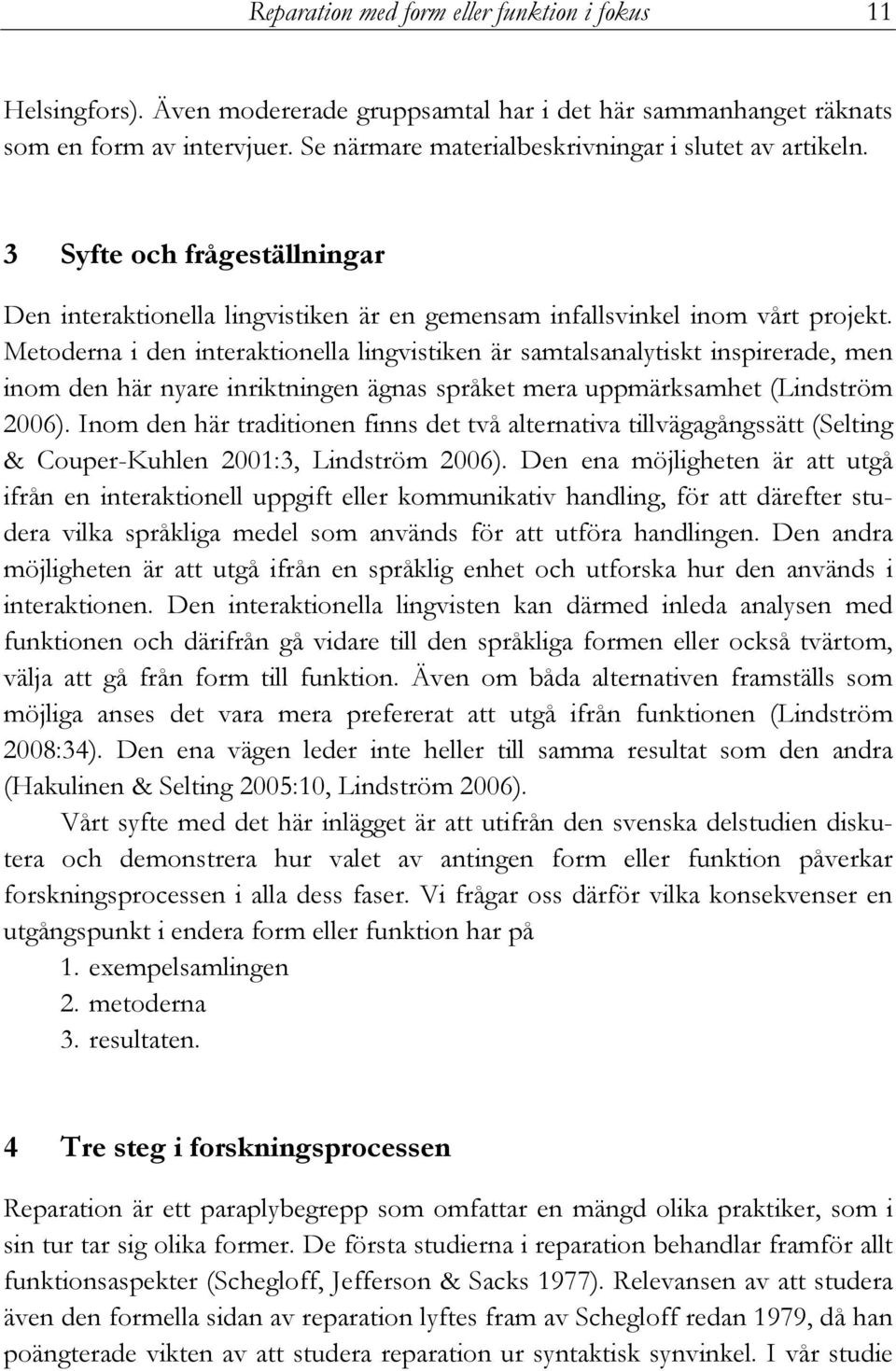 Metoderna i den interaktionella lingvistiken är samtalsanalytiskt inspirerade, men inom den här nyare inriktningen ägnas språket mera uppmärksamhet (Lindström 2006).