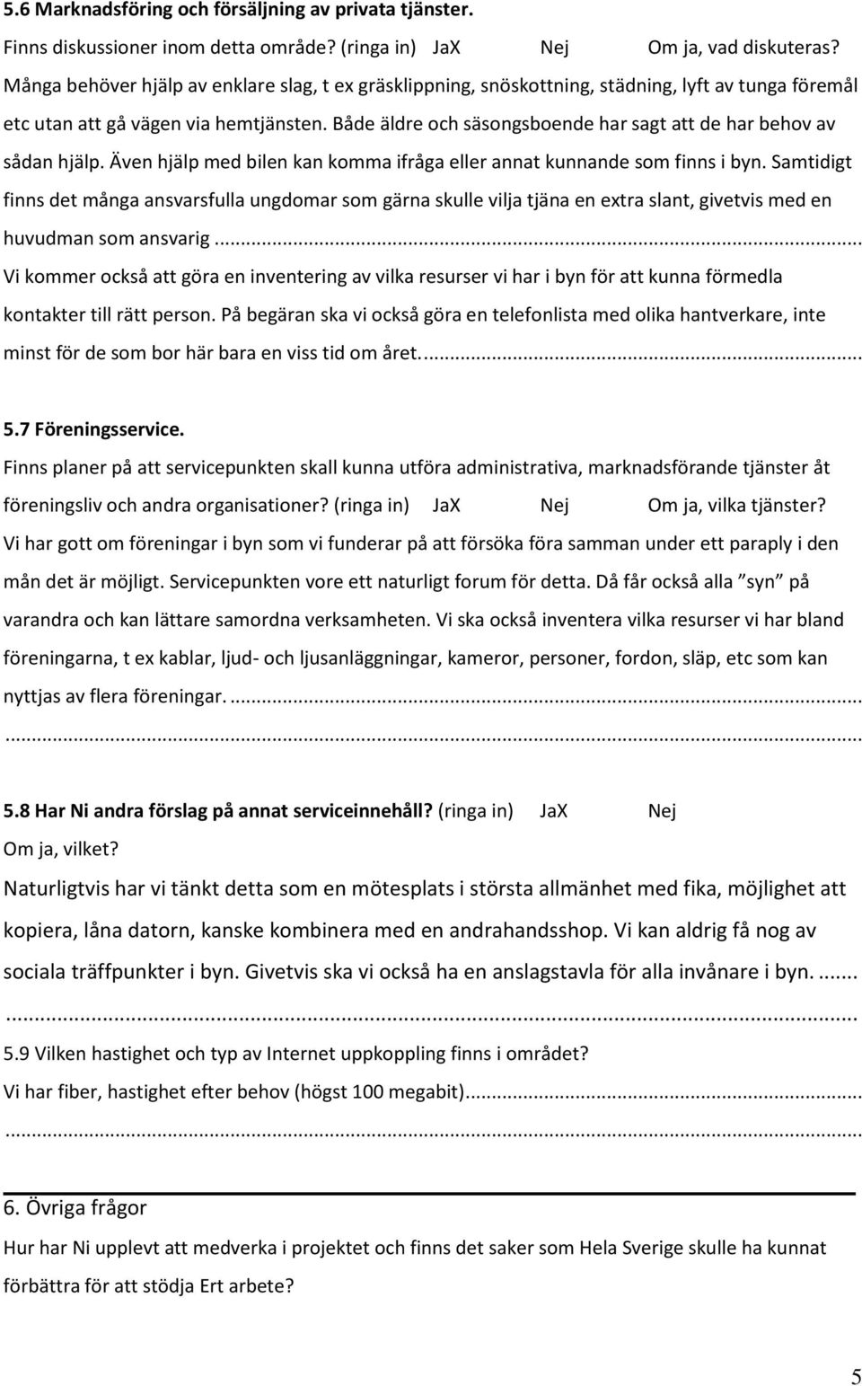 Både äldre och säsongsboende har sagt att de har behov av sådan hjälp. Även hjälp med bilen kan komma ifråga eller annat kunnande som finns i byn.