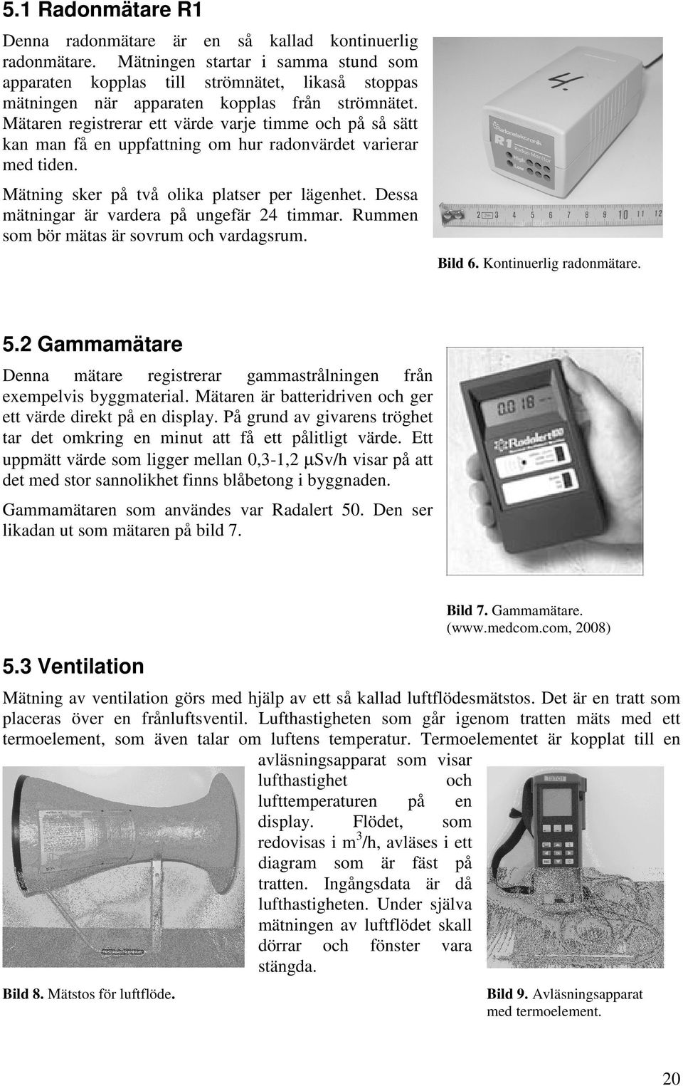 Mätaren registrerar ett värde varje timme och på så sätt kan man få en uppfattning om hur radonvärdet varierar med tiden. Mätning sker på två olika platser per lägenhet.