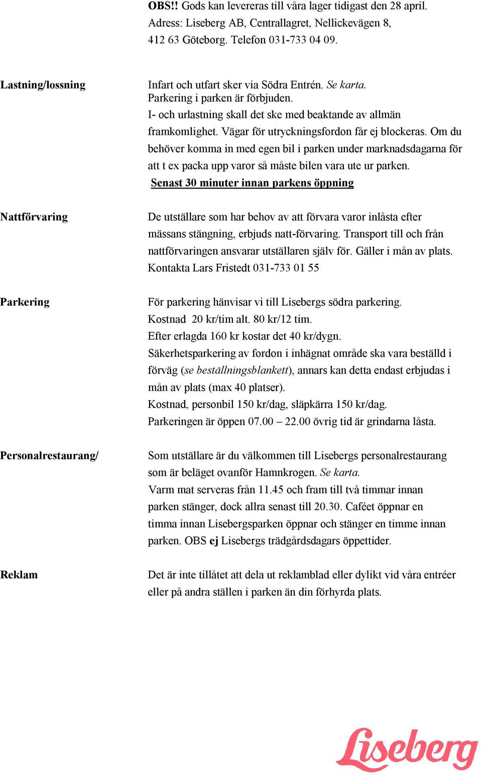 Vägar för utryckningsfordon får ej blockeras. Om du behöver komma in med egen bil i parken under marknadsdagarna för att t ex packa upp varor så måste bilen vara ute ur parken.