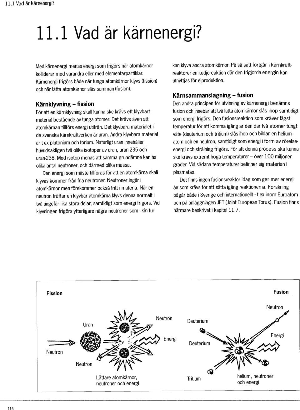 Kärnklyvning - fission För att en kärnklyvning skall kunna ske krävs ett klyvbart material bestående av tunga atomer. Det krävs även att atomkärnan tillförs energi utifrån.