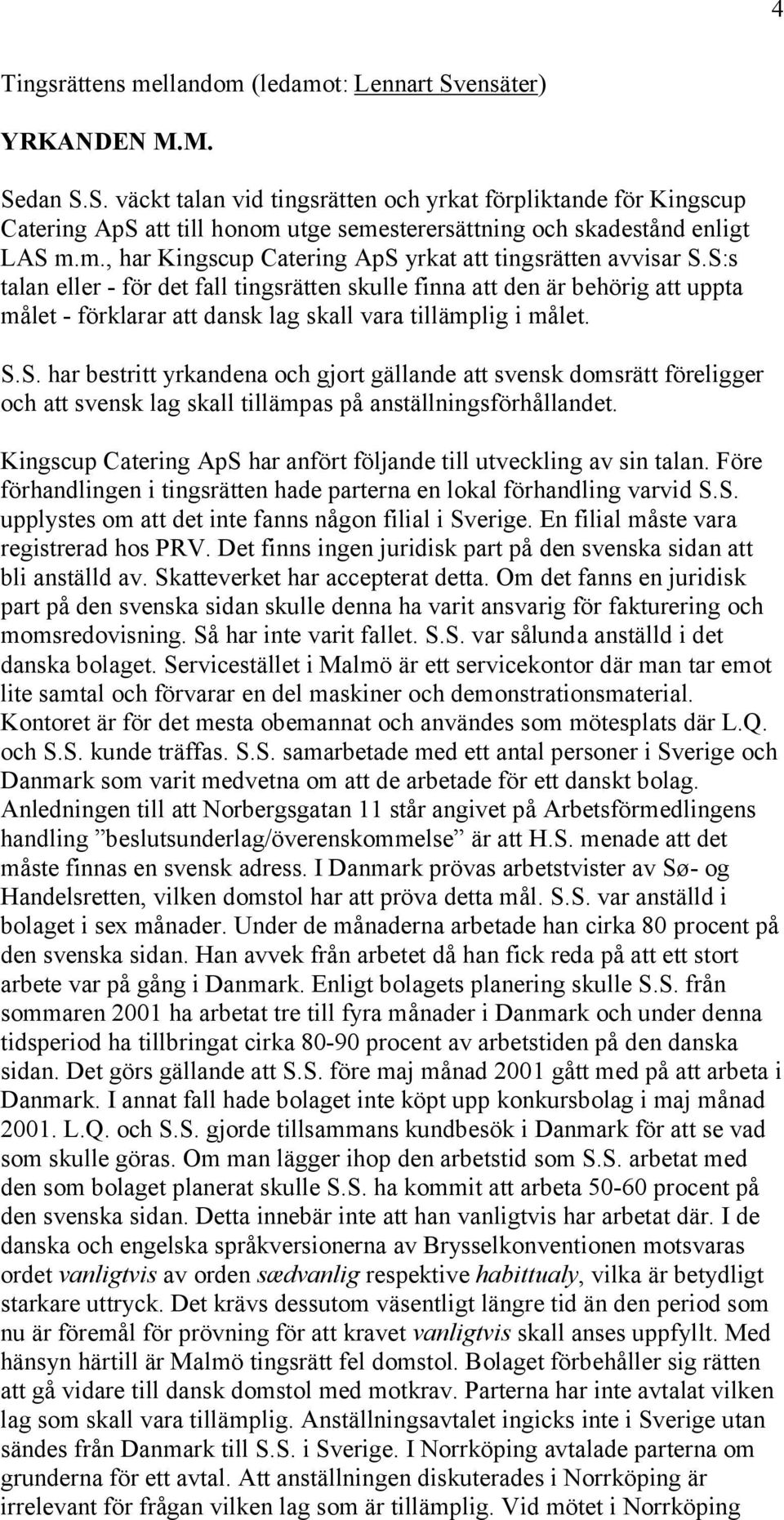 S:s talan eller - för det fall tingsrätten skulle finna att den är behörig att uppta målet - förklarar att dansk lag skall vara tillämplig i målet. S.S. har bestritt yrkandena och gjort gällande att svensk domsrätt föreligger och att svensk lag skall tillämpas på anställningsförhållandet.