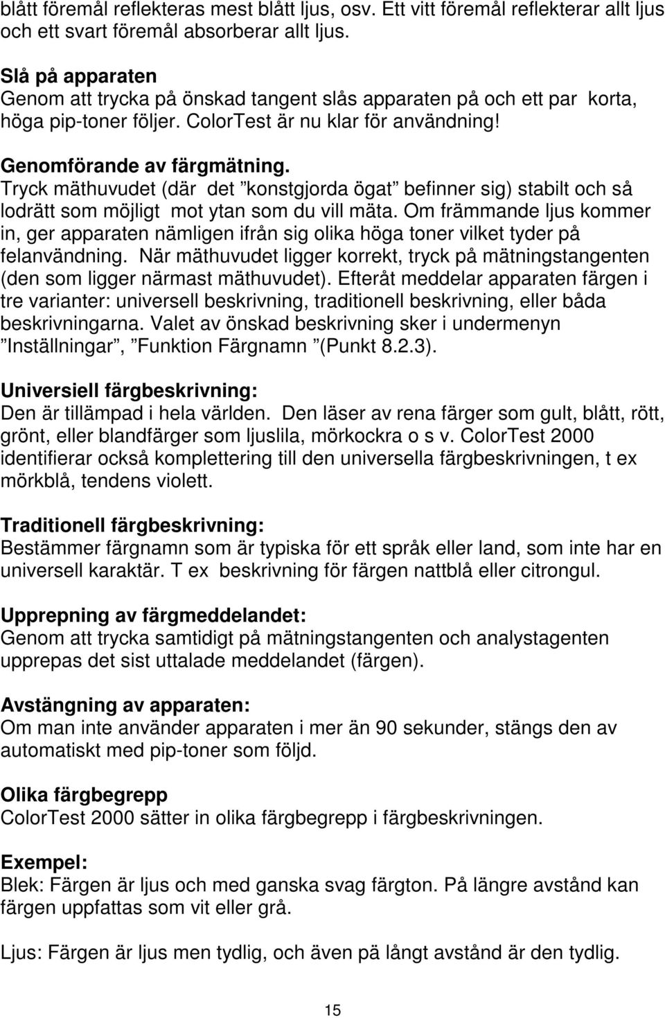 Tryck mäthuvudet (där det konstgjorda ögat befinner sig) stabilt och så lodrätt som möjligt mot ytan som du vill mäta.