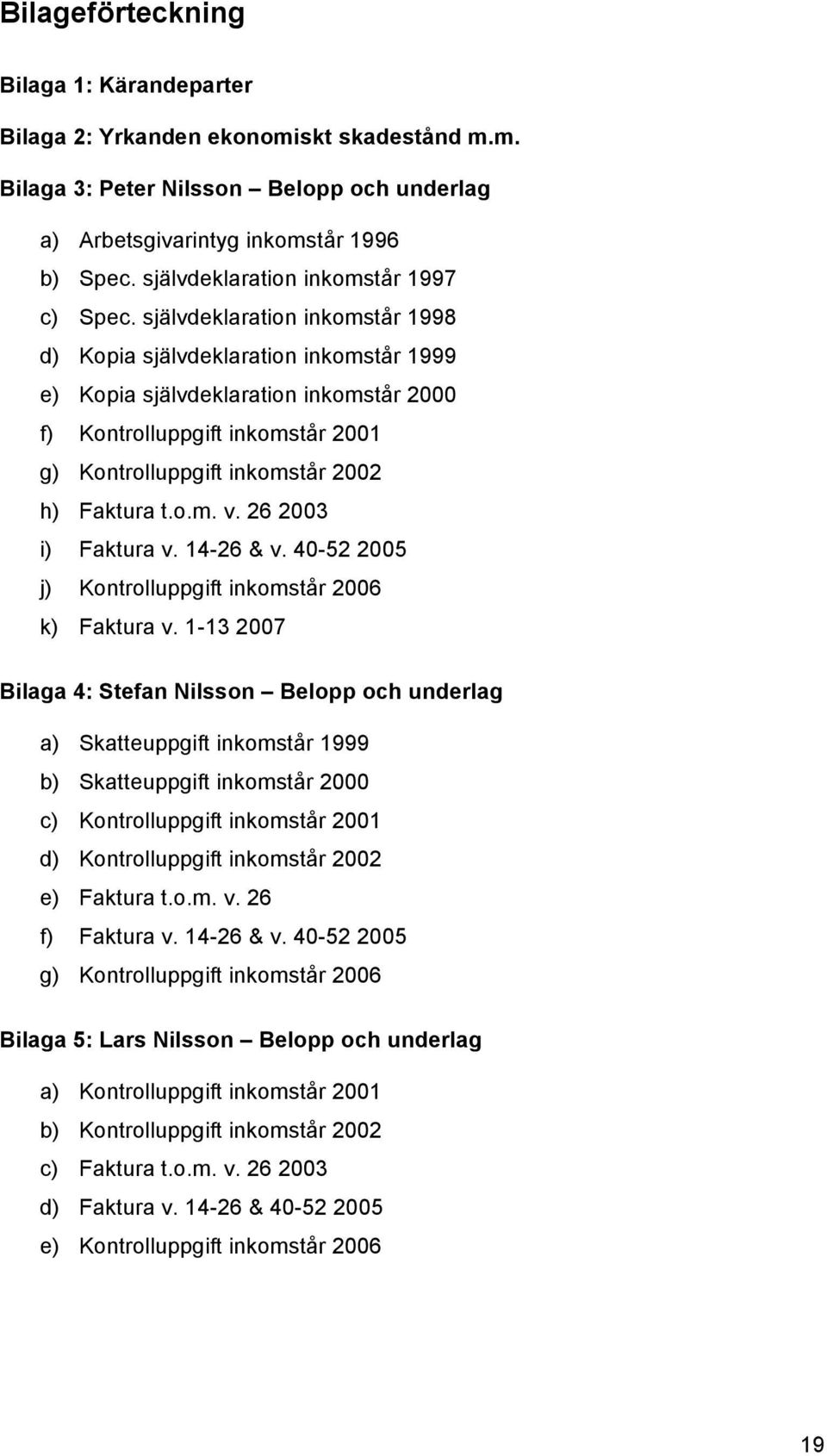 självdeklaration inkomstår 1998 d) Kopia självdeklaration inkomstår 1999 e) Kopia självdeklaration inkomstår 2000 f) Kontrolluppgift inkomstår 2001 g) Kontrolluppgift inkomstår 2002 h) Faktura t.o.m. v.