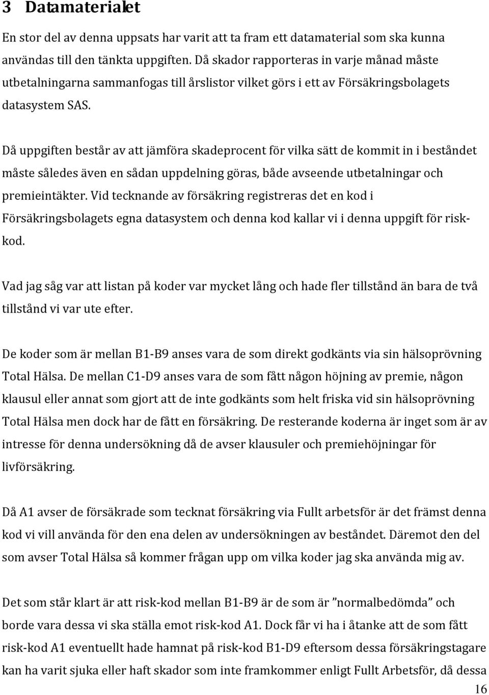 Då uppgiften består av att jämföra skadeprocent för vilka sätt de kommit in i beståndet måste således även en sådan uppdelning göras, både avseende utbetalningar och premieintäkter.