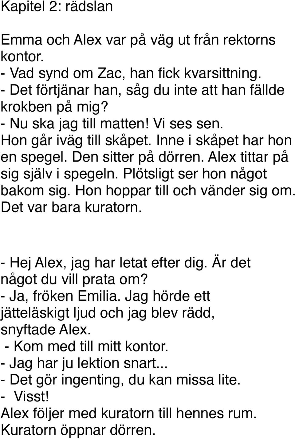 Plötsligt ser hon något bakom sig. Hon hoppar till och vänder sig om. Det var bara kuratorn. - Hej Alex, jag har letat efter dig. Är det något du vill prata om? - Ja, fröken Emilia.