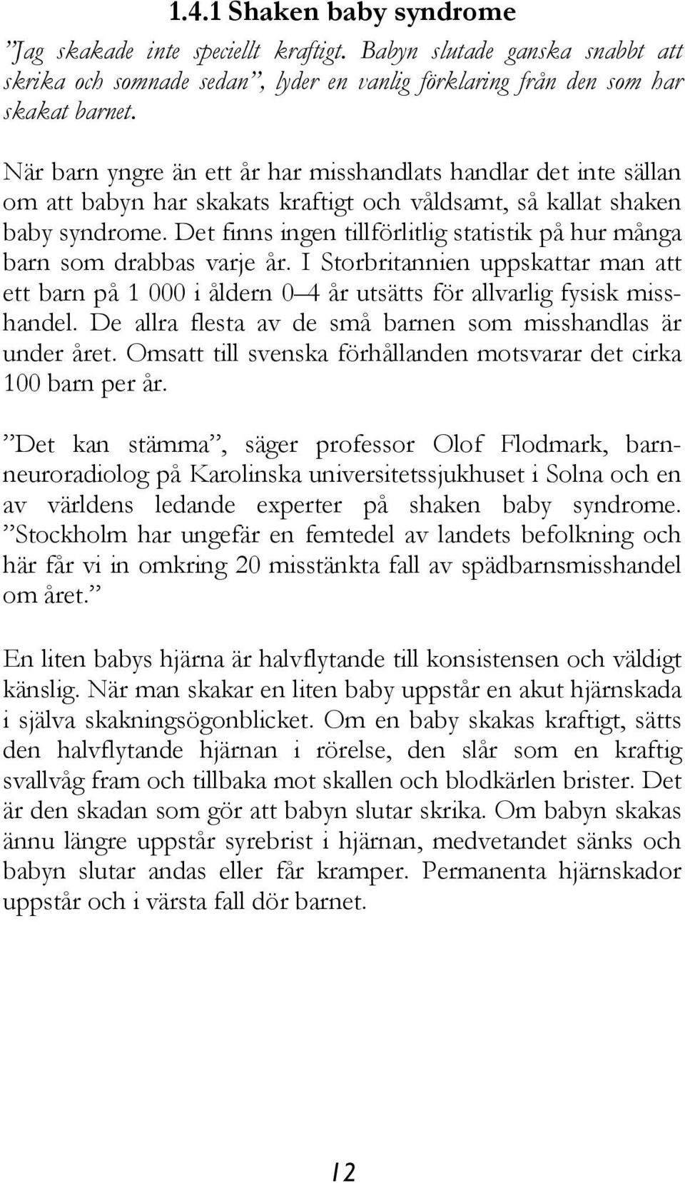 Det finns ingen tillförlitlig statistik på hur många barn som drabbas varje år. I Storbritannien uppskattar man att ett barn på 1 000 i åldern 0 4 år utsätts för allvarlig fysisk misshandel.