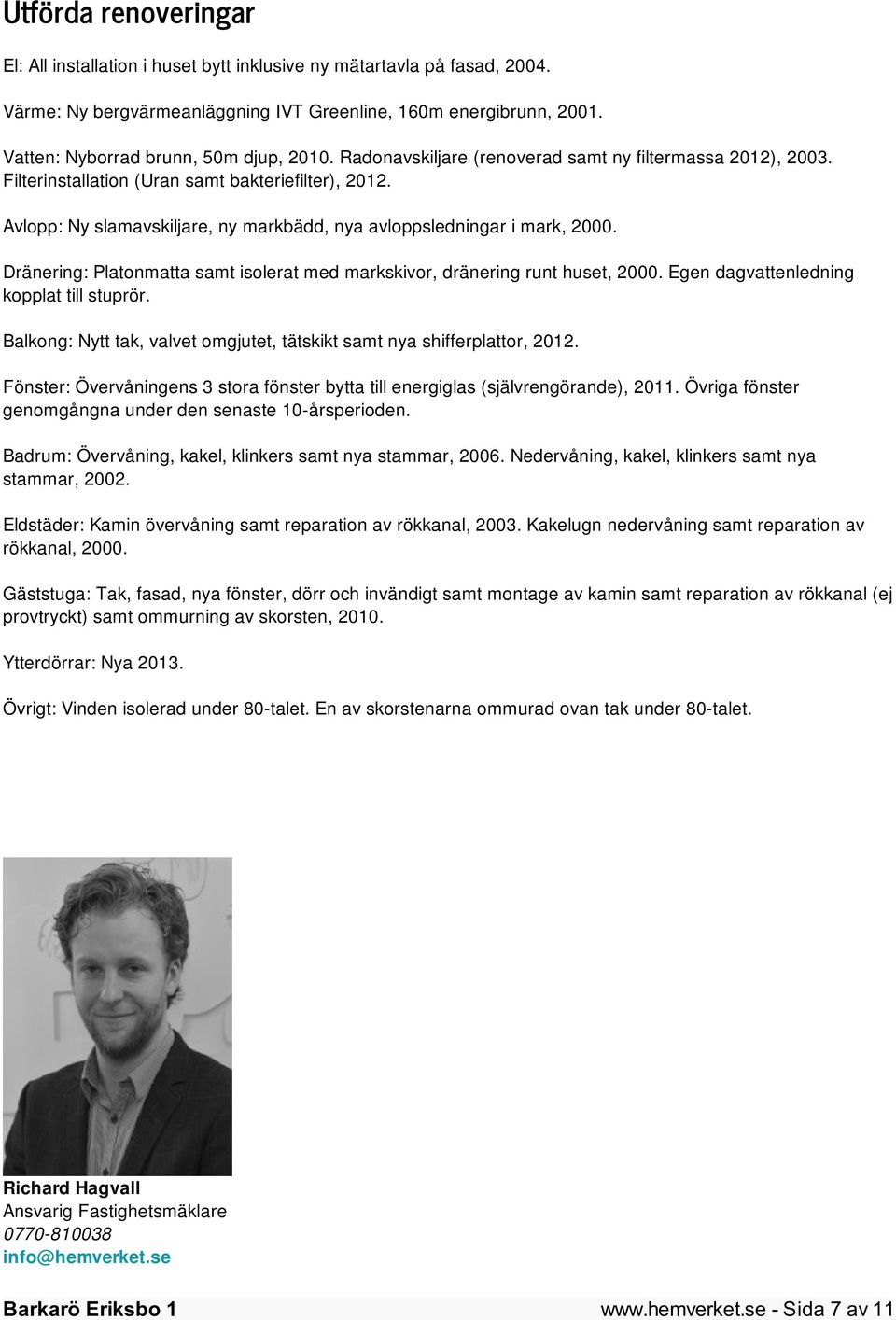 Avlopp: Ny slamavskiljare, ny markbädd, nya avloppsledningar i mark, 2000. Dränering: Platonmatta samt isolerat med markskivor, dränering runt huset, 2000. Egen dagvattenledning kopplat till stuprör.