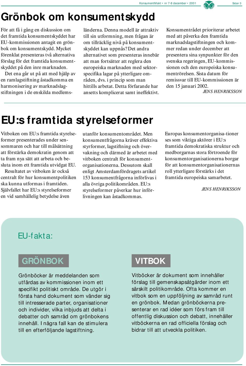 Det ena går ut på att med hjälp av en ramlagstiftning åstadkomma en harmonisering av marknadslagstiftningen i de enskilda medlems- länderna.