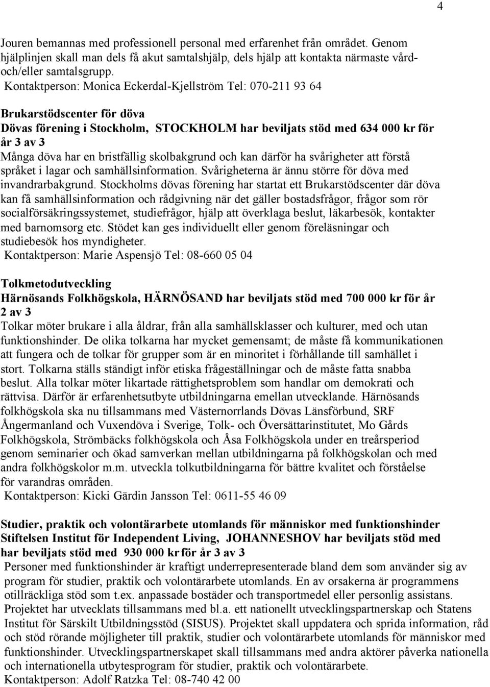 bristfällig skolbakgrund och kan därför ha svårigheter att förstå språket i lagar och samhällsinformation. Svårigheterna är ännu större för döva med invandrarbakgrund.