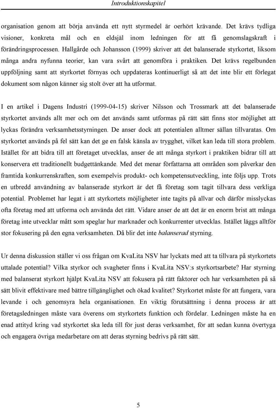 Hallgårde och Johansson (1999) skriver att det balanserade styrkortet, liksom många andra nyfunna teorier, kan vara svårt att genomföra i praktiken.