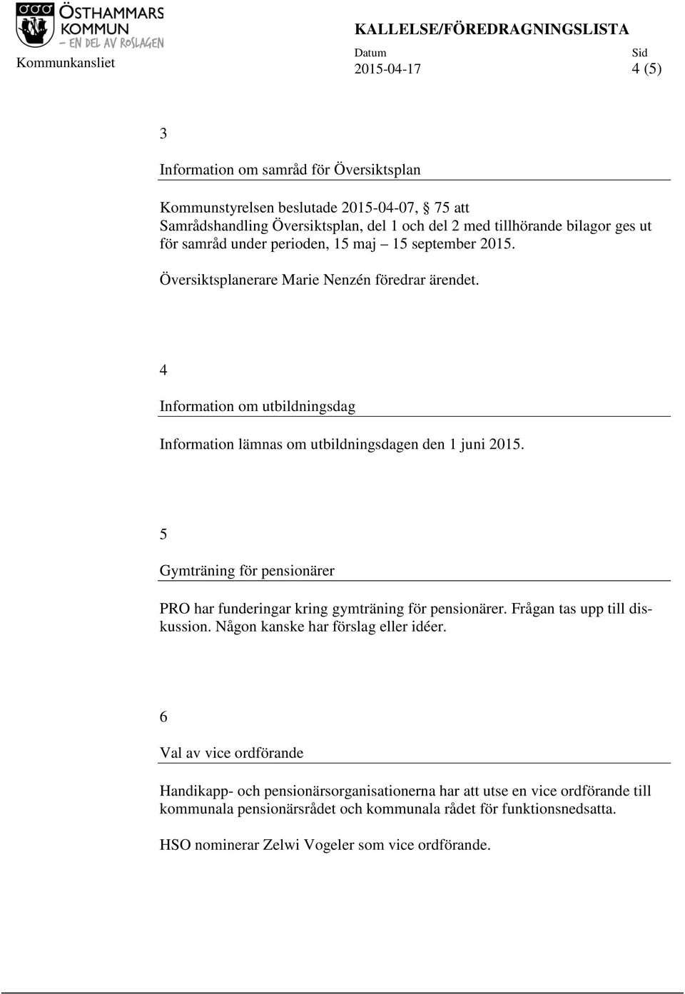 5 Gymträning för pensionärer PRO har funderingar kring gymträning för pensionärer. Frågan tas upp till diskussion. Någon kanske har förslag eller idéer.