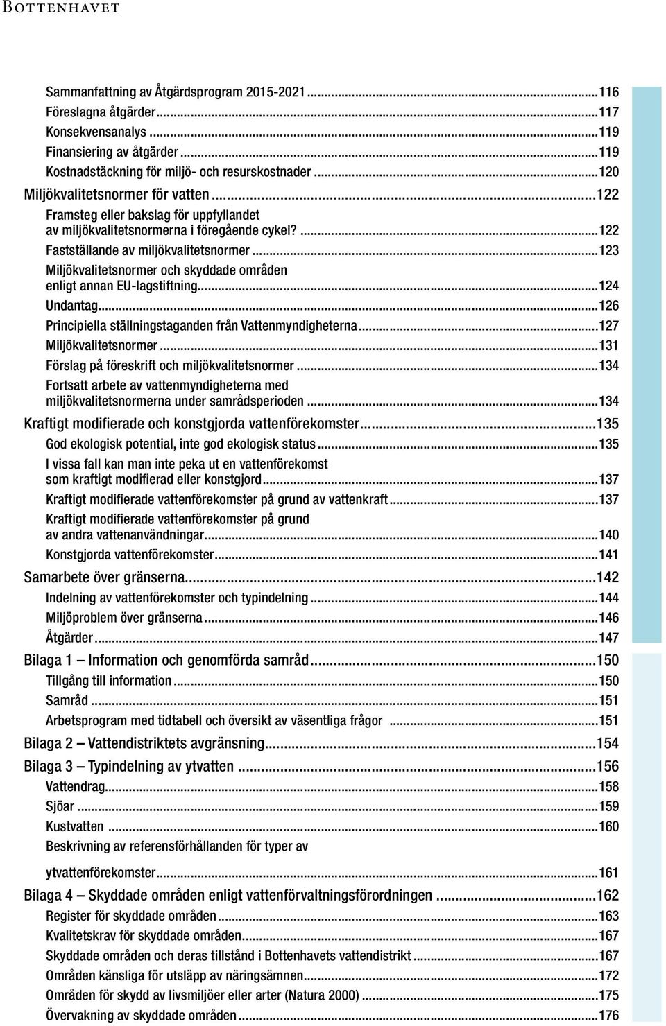 ..123 Miljökvalitetsnormer och skyddade områden enligt annan EU-lagstiftning...124 Undantag...126 Principiella ställningstaganden från Vattenmyndigheterna...127 Miljökvalitetsnormer.