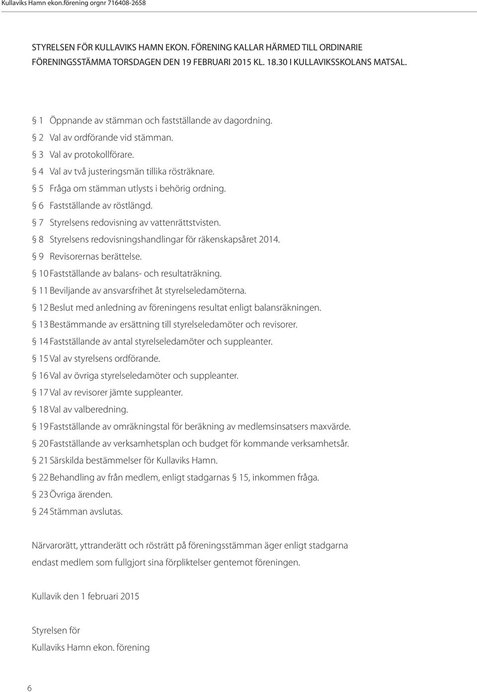 5 Fråga om stämman utlysts i behörig ordning. 6 Fastställande av röstlängd. 7 Styrelsens redovisning av vattenrättstvisten. 8 Styrelsens redovisningshandlingar för räkenskapsåret 2014.