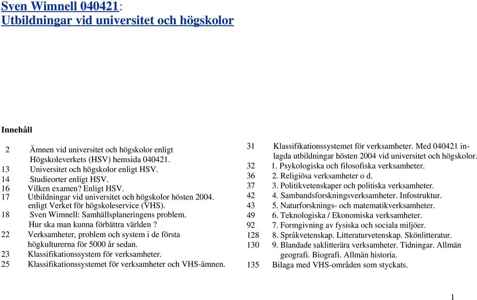 18 Sven Wimnell: Samhällsplaneringens problem. Hur ska man kunna förbättra världen? 22 Verksamheter, problem och system i de första högkulturerna för 5000 år sedan.