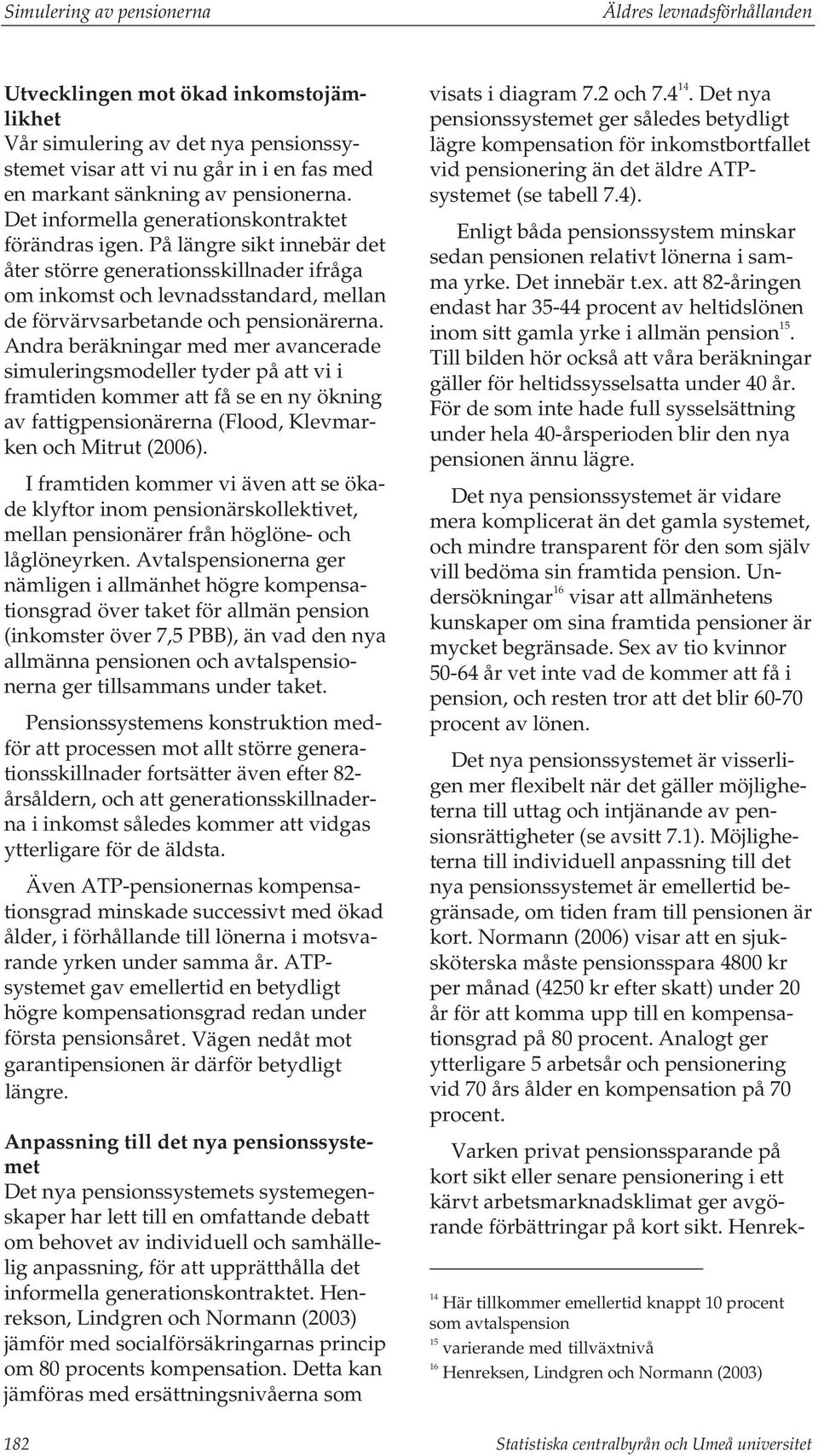 Andra beräkningar med mer avancerade simuleringsmodeller tyder på att vi i framtiden kommer att få se en ny ökning av fattigpensionärerna (Flood, Klevmarken och Mitrut (2006).