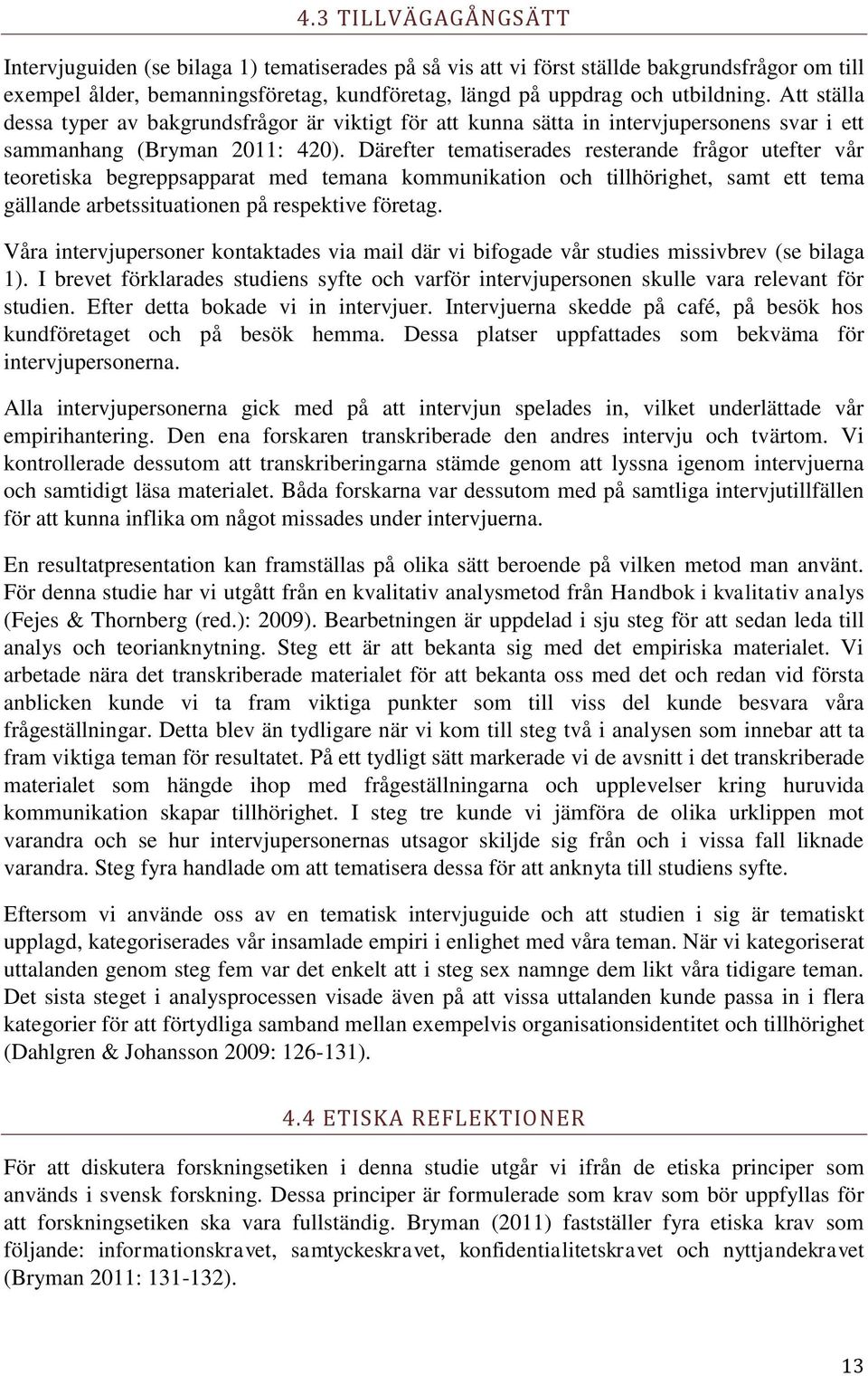 Därefter tematiserades resterande frågor utefter vår teoretiska begreppsapparat med temana kommunikation och tillhörighet, samt ett tema gällande arbetssituationen på respektive företag.