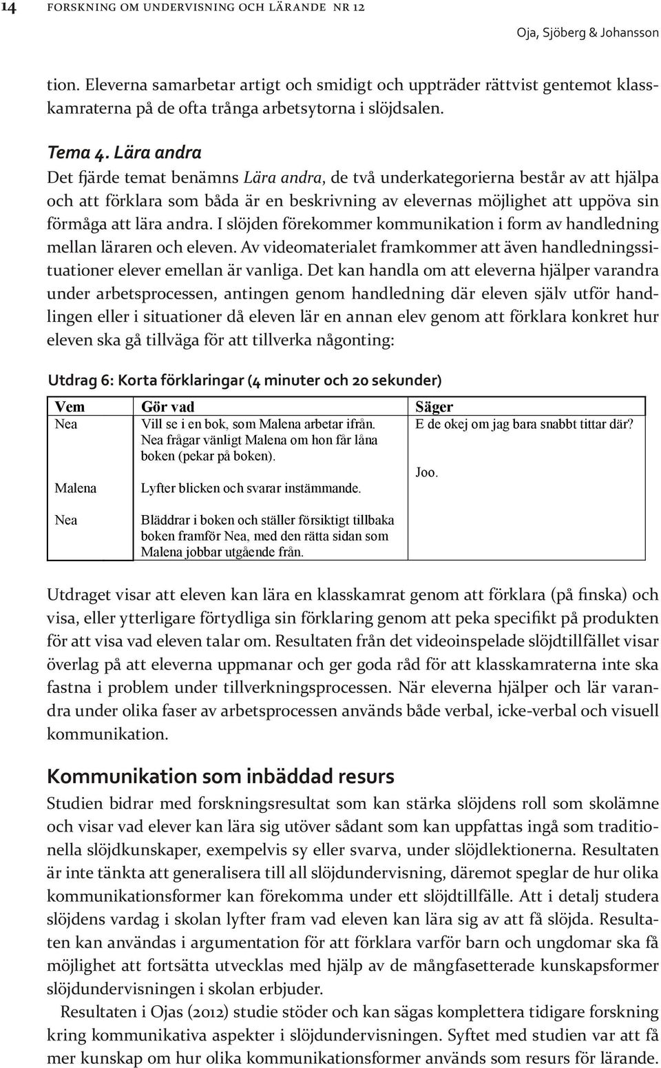 I slöjden förekommer kommunikation i form av handledning mellan läraren och eleven. Av videomaterialet framkommer att även handledningssituationer elever emellan är vanliga.