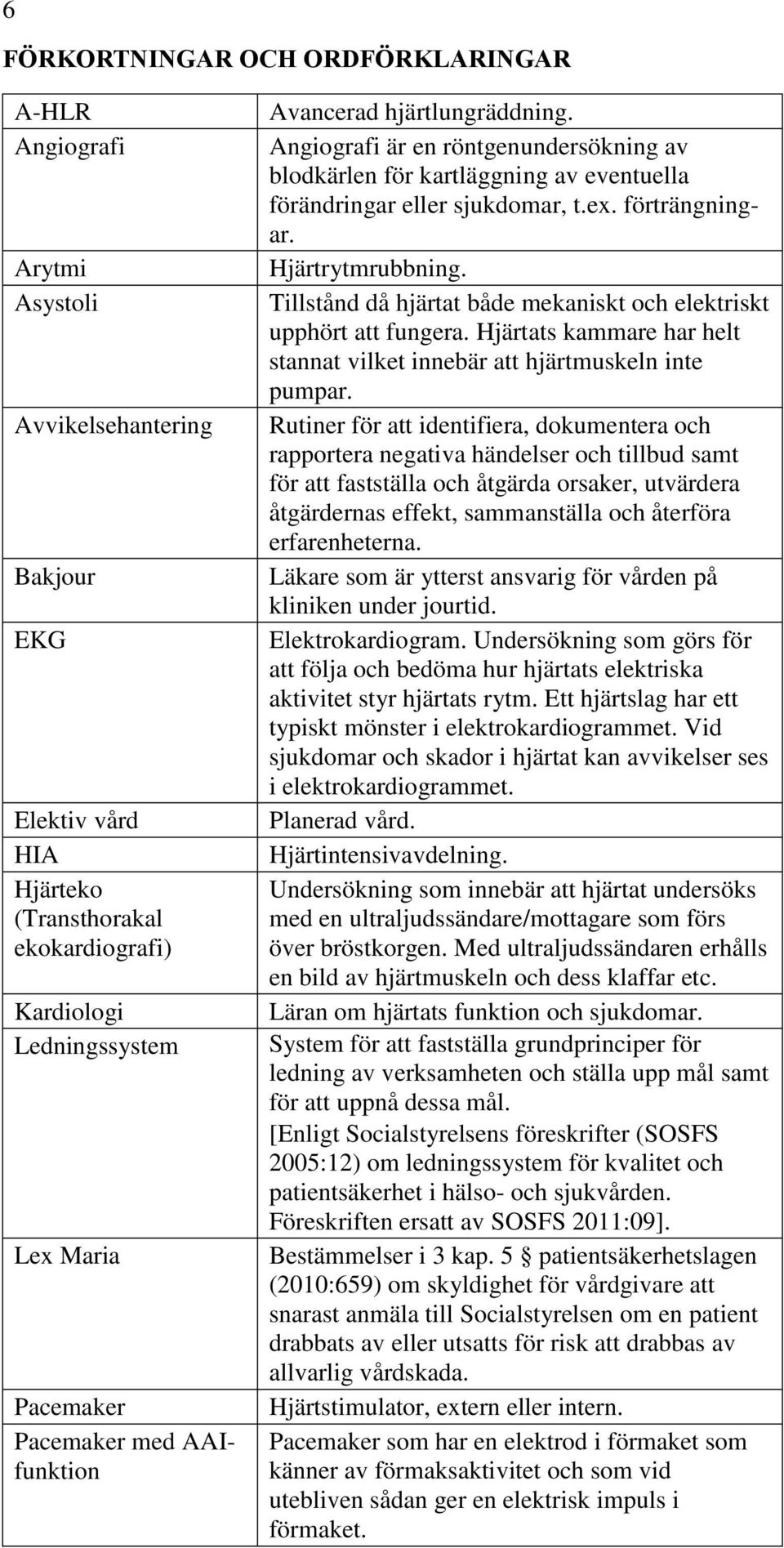 Hjärtrytmrubbning. Tillstånd då hjärtat både mekaniskt och elektriskt upphört att fungera. Hjärtats kammare har helt stannat vilket innebär att hjärtmuskeln inte pumpar.