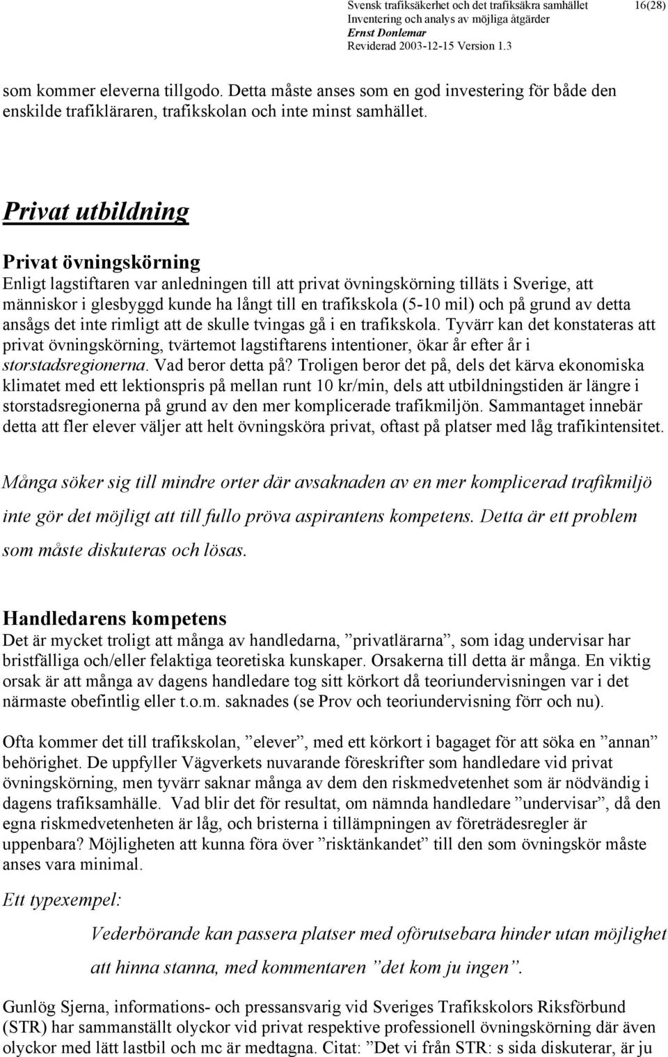 Privat utbildning Privat övningskörning Enligt lagstiftaren var anledningen till att privat övningskörning tilläts i Sverige, att människor i glesbyggd kunde ha långt till en trafikskola (5-10 mil)