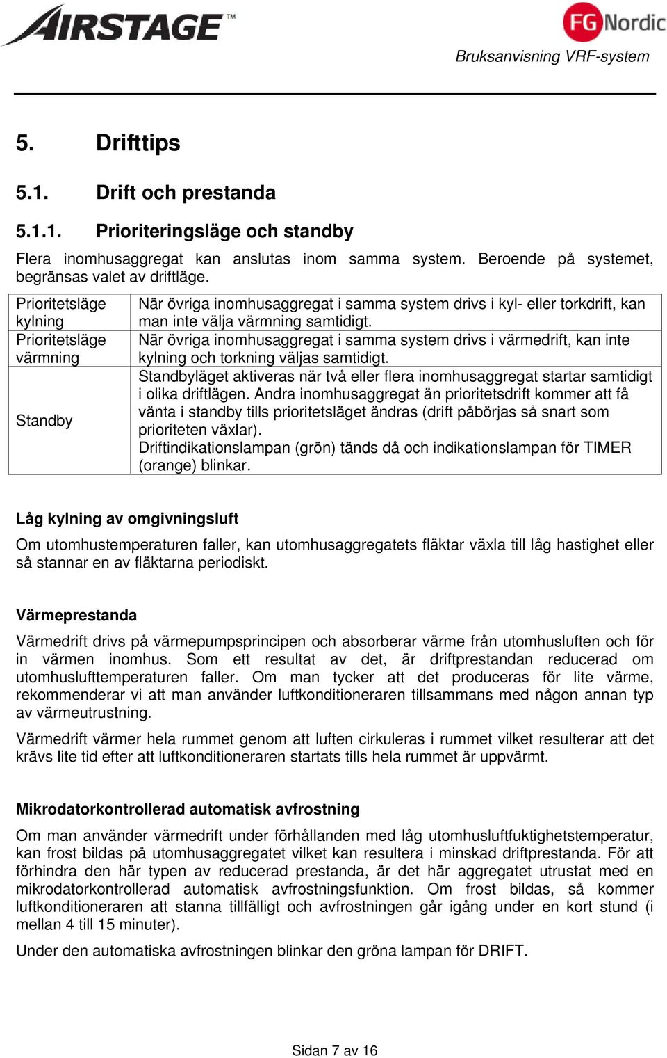 När övriga inomhusaggregat i samma system drivs i värmedrift, kan inte kylning och torkning väljas samtidigt.