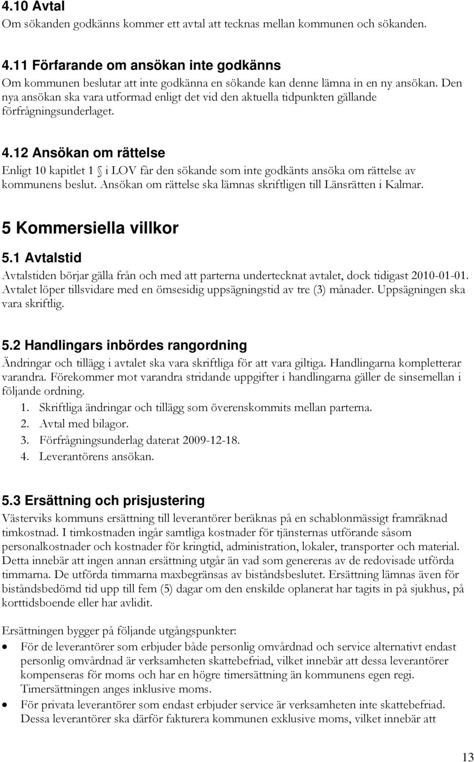 Den nya ansökan ska vara utformad enligt det vid den aktuella tidpunkten gällande förfrågningsunderlaget. 4.