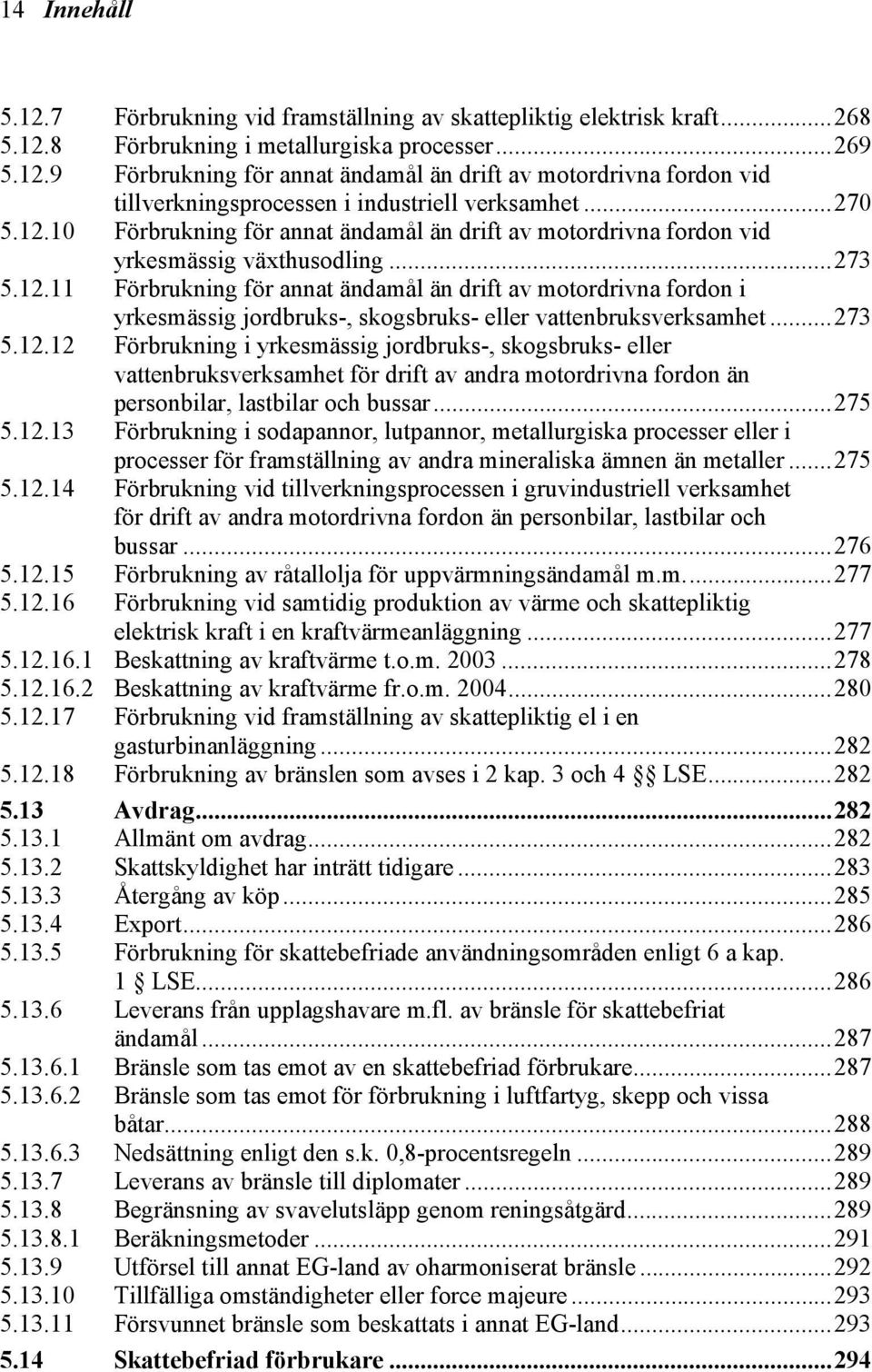 ..273 5.12.12 Förbrukning i yrkesmässig jordbruks-, skogsbruks- eller vattenbruksverksamhet för drift av andra motordrivna fordon än personbilar, lastbilar och bussar...275 5.12.13 Förbrukning i sodapannor, lutpannor, metallurgiska processer eller i processer för framställning av andra mineraliska ämnen än metaller.