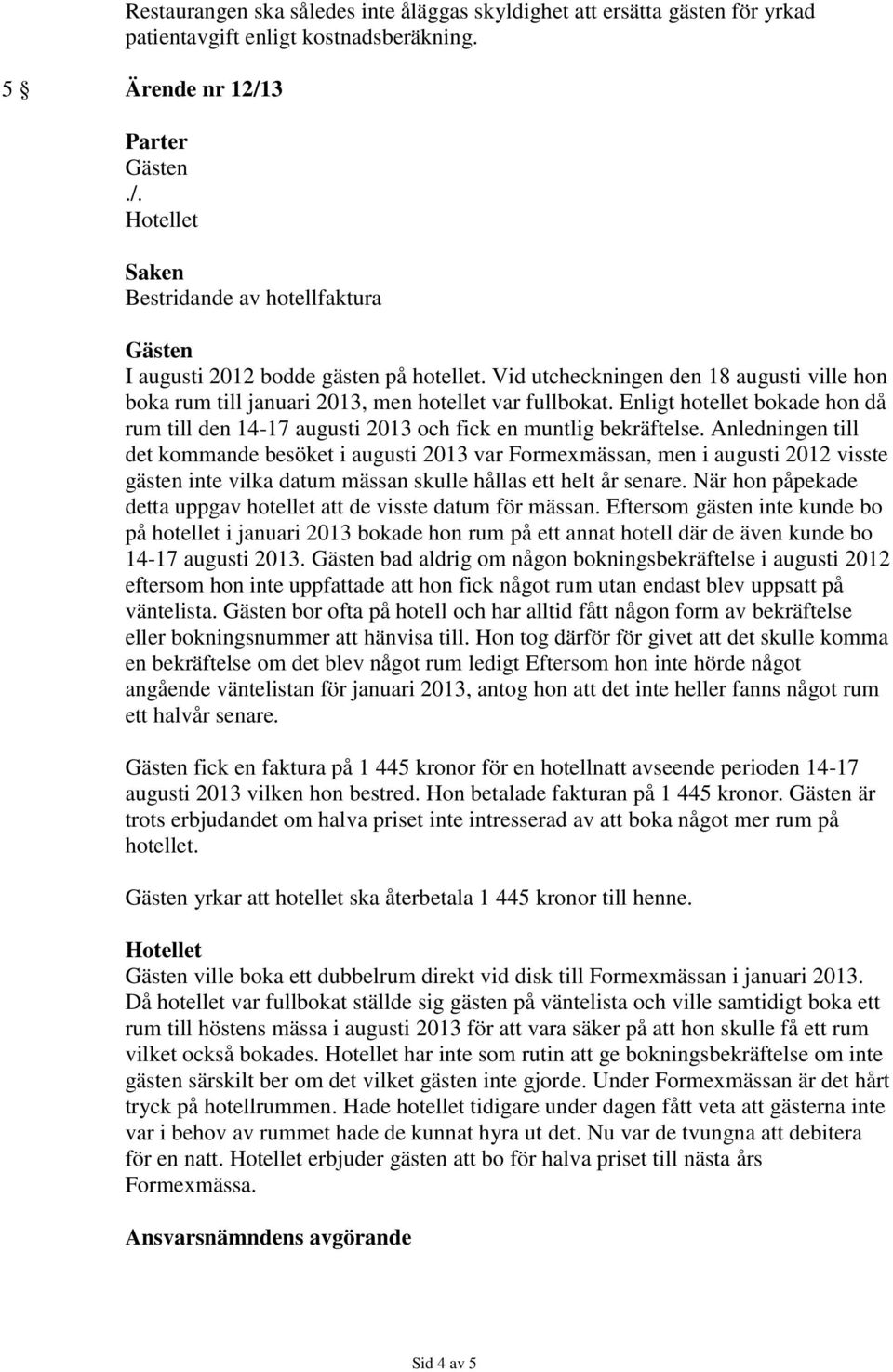 Anledningen till det kommande besöket i augusti 2013 var Formexmässan, men i augusti 2012 visste gästen inte vilka datum mässan skulle hållas ett helt år senare.