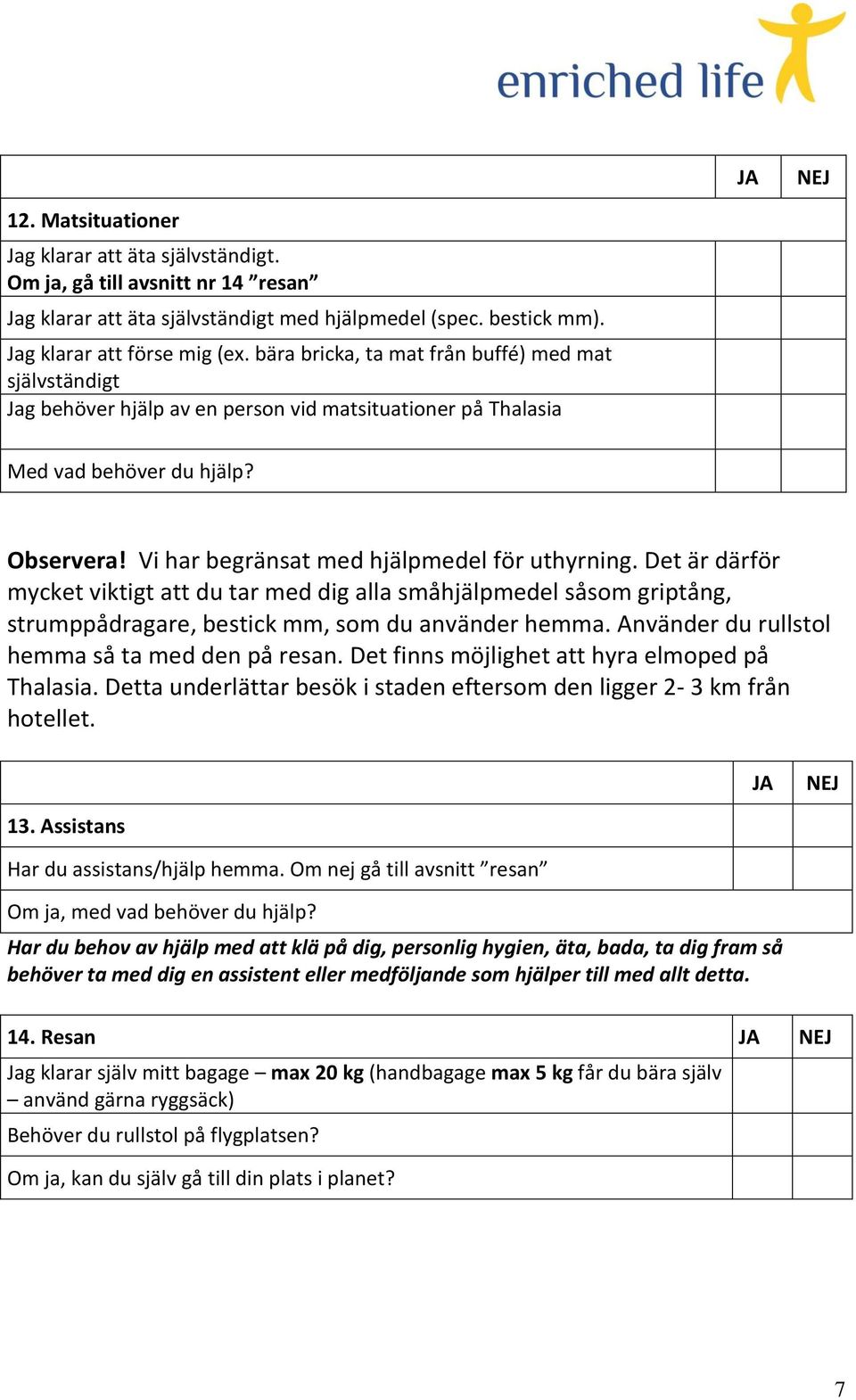 Det är därför mycket viktigt att du tar med dig alla småhjälpmedel såsom griptång, strumppådragare, bestick mm, som du använder hemma. Använder du rullstol hemma så ta med den på resan.