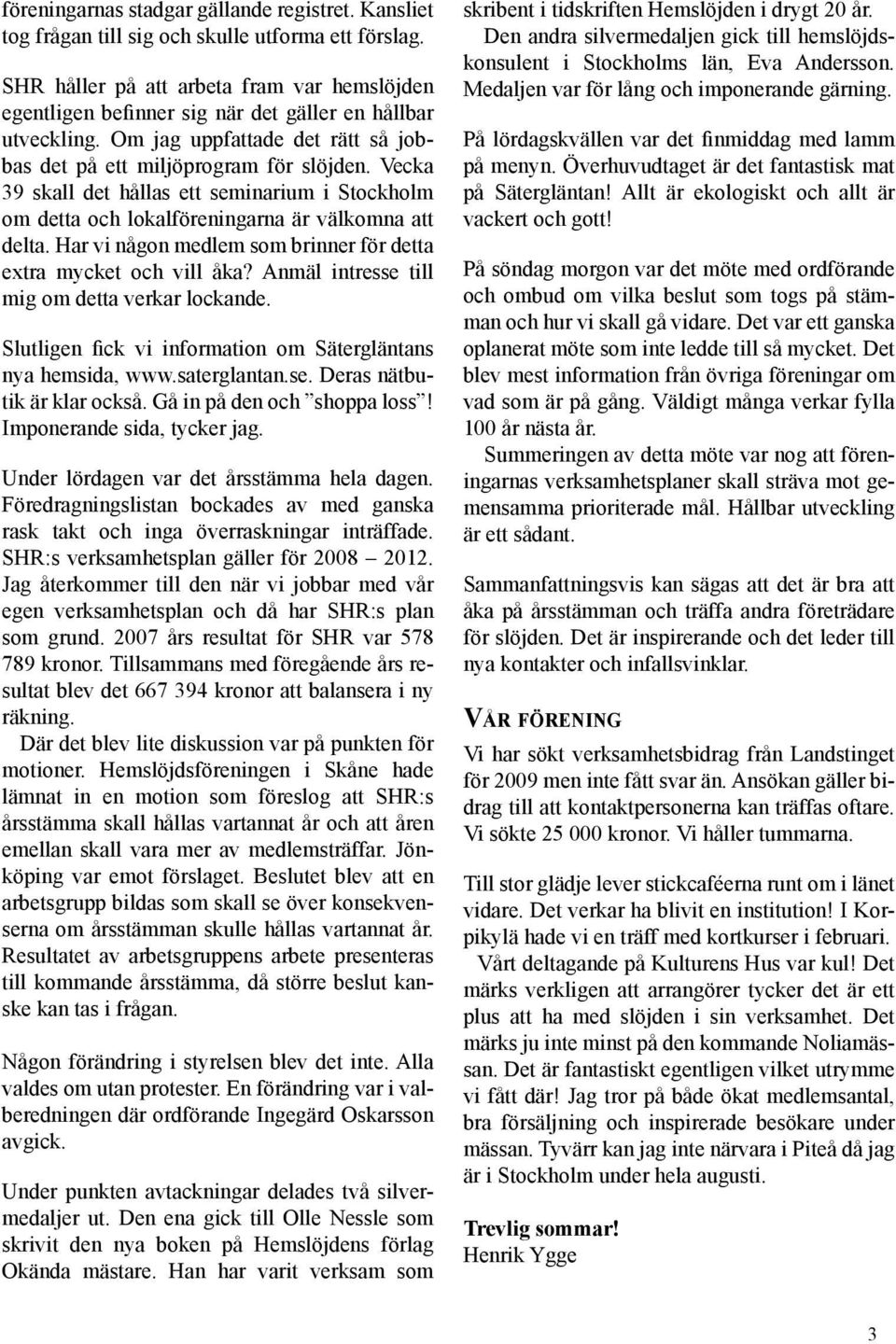 Vecka 39 skall det hållas ett seminarium i Stockholm om detta och lokalföreningarna är välkomna att delta. Har vi någon medlem som brinner för detta extra mycket och vill åka?