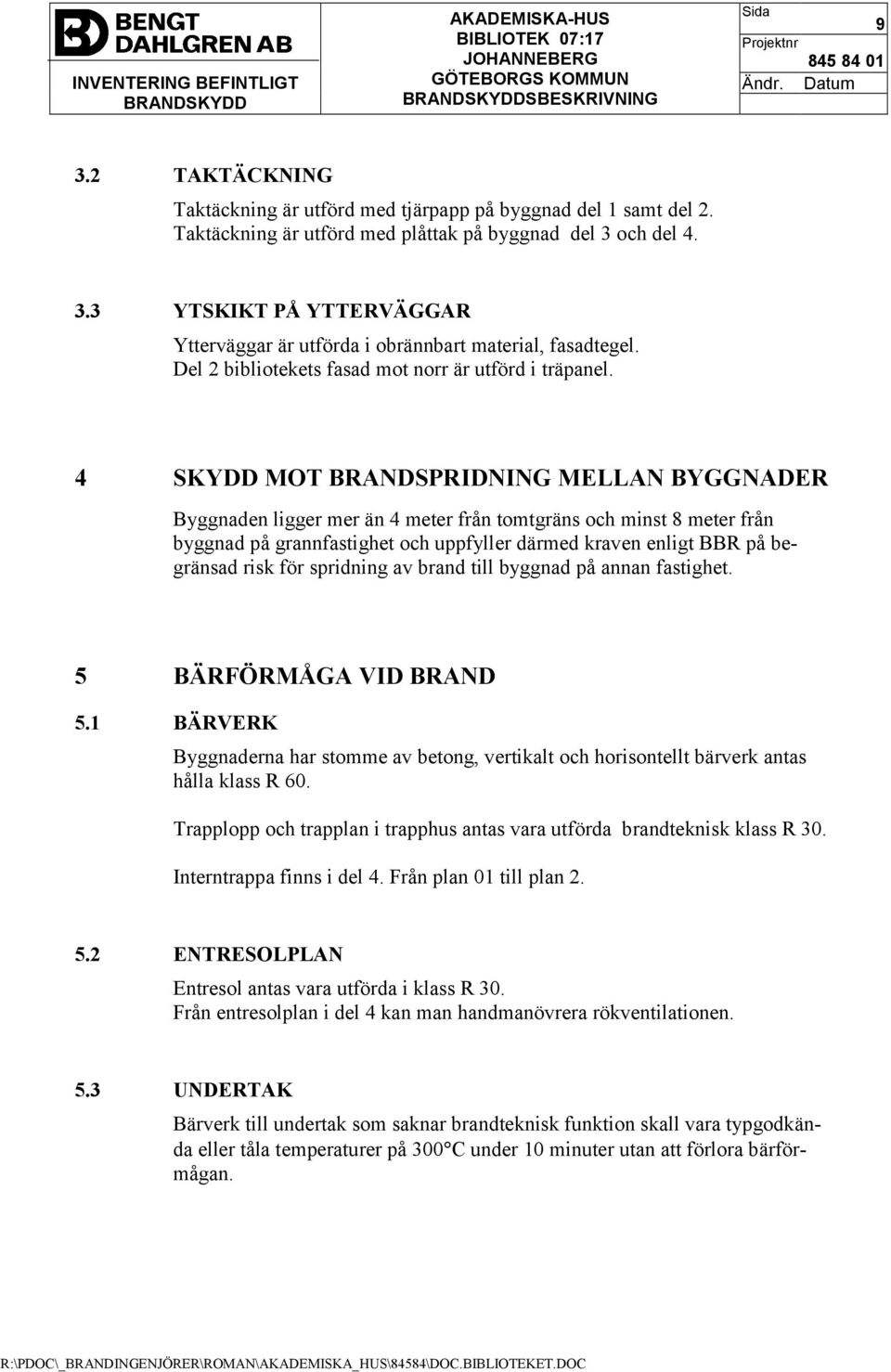 4 SKYDD MOT BRANDSPRIDNING MELLAN BYGGNADER Byggnaden ligger mer än 4 meter från tomtgräns och minst 8 meter från byggnad på grannfastighet och uppfyller därmed kraven enligt BBR på begränsad risk