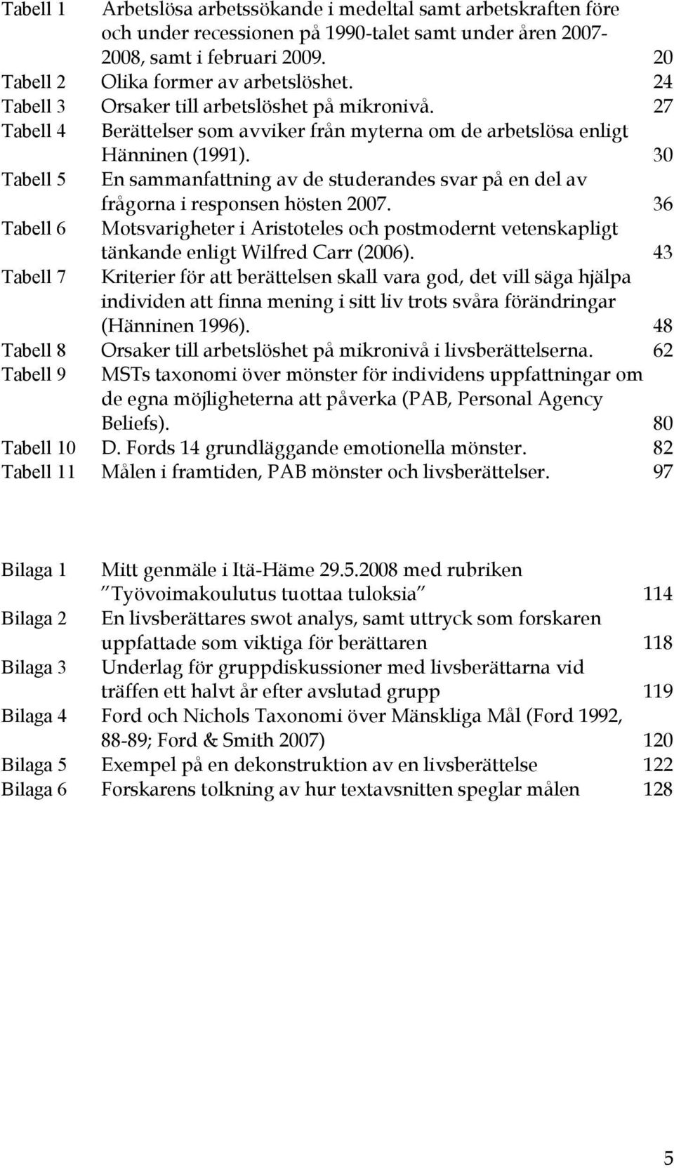 30 Tabell 5 En sammanfattning av de studerandes svar på en del av frågorna i responsen hösten 2007.