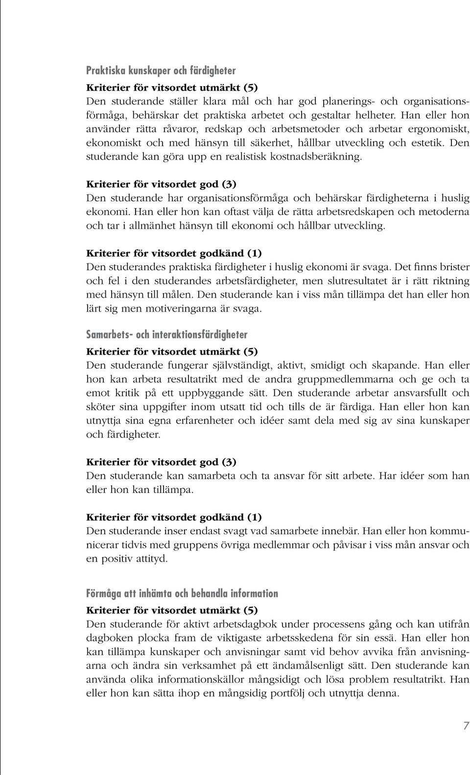 Den studerande kan göra upp en realistisk kostnadsberäkning. Kriterier för vitsordet god (3) Den studerande har organisationsförmåga och behärskar färdigheterna i huslig ekonomi.