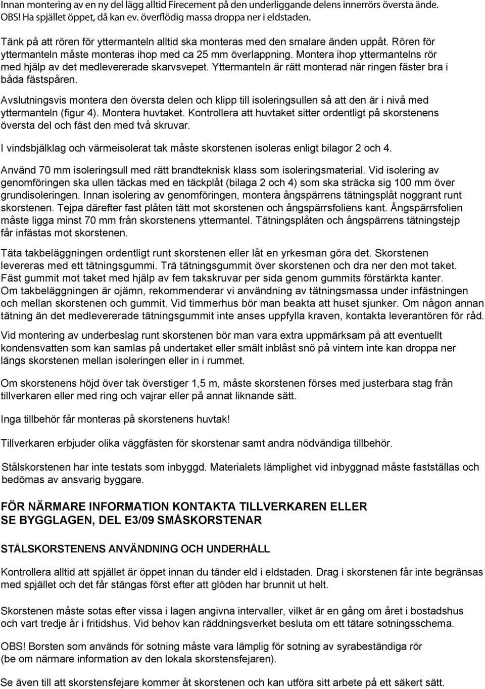 Montera ihop yttermantelns rör med hjälp av det medlevererade skarvsvepet. Yttermanteln är rätt monterad när ringen fäster bra i båda fästspåren.