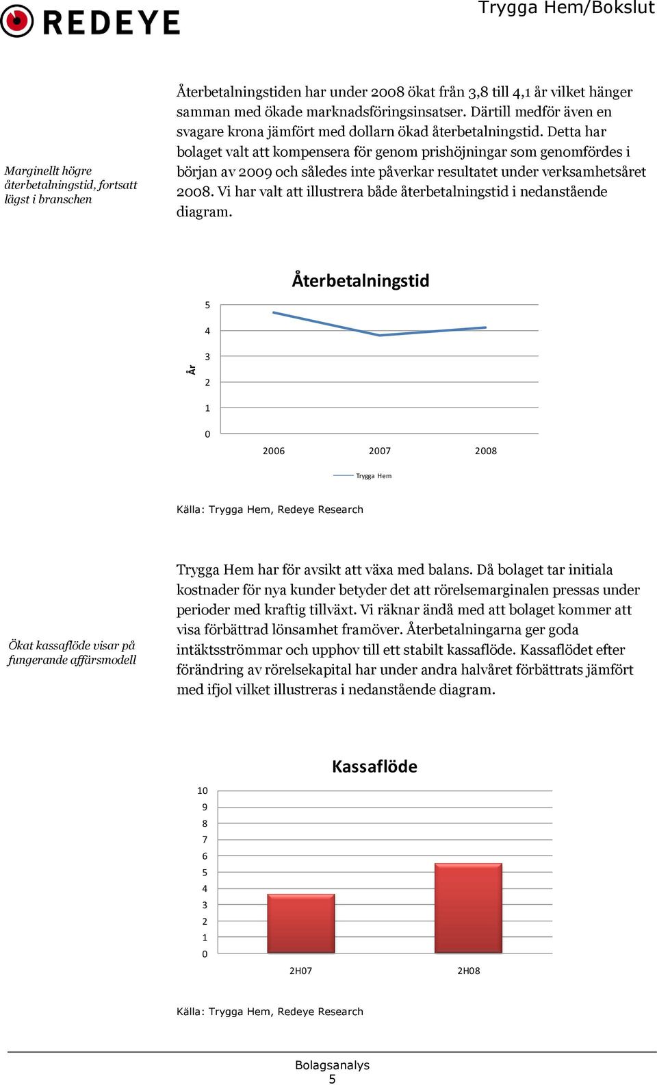 Detta har bolaget valt att kompensera för genom prishöjningar som genomfördes i början av 2009 och således inte påverkar resultatet under verksamhetsåret 2008.