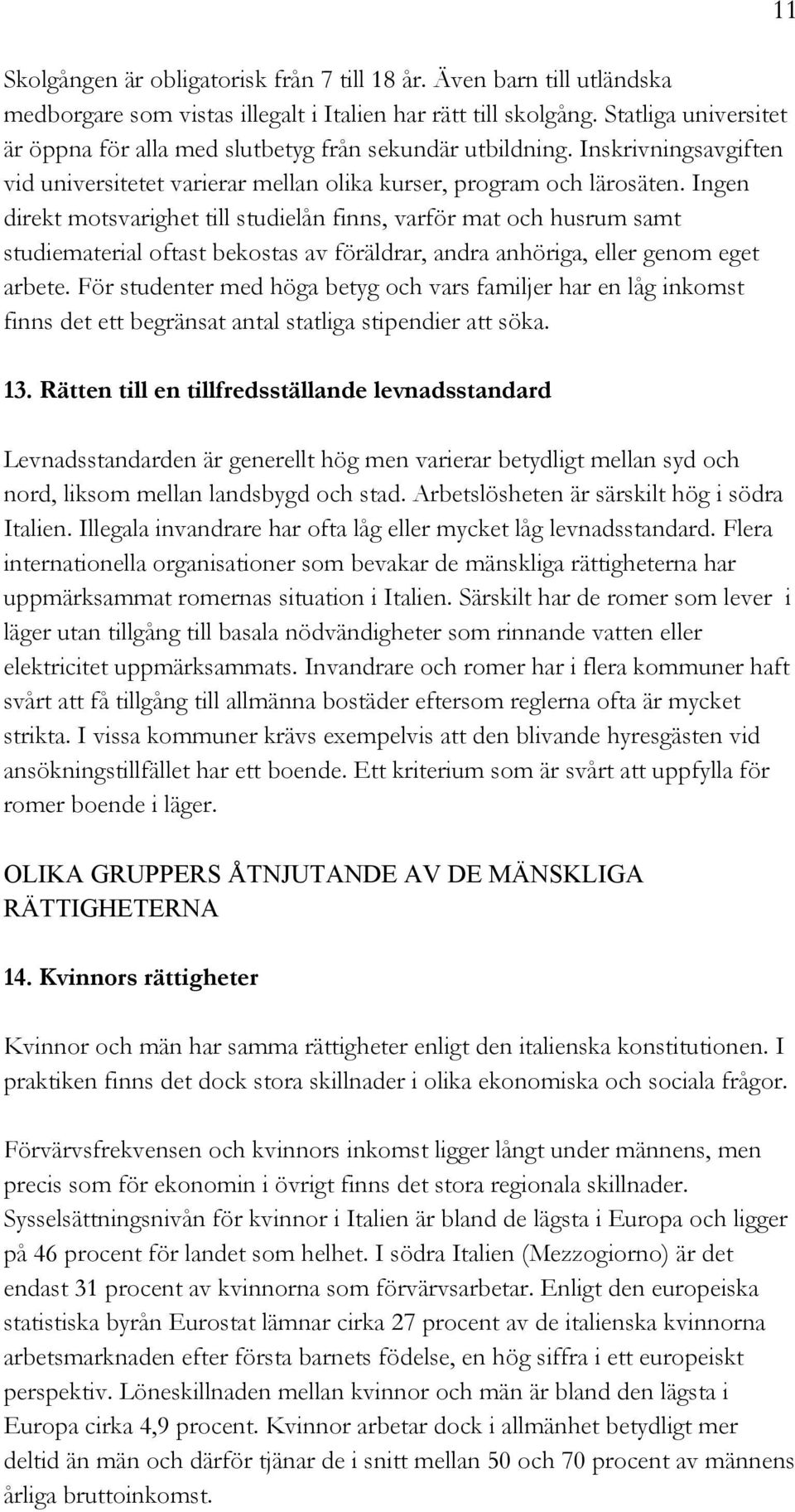 Ingen direkt motsvarighet till studielån finns, varför mat och husrum samt studiematerial oftast bekostas av föräldrar, andra anhöriga, eller genom eget arbete.