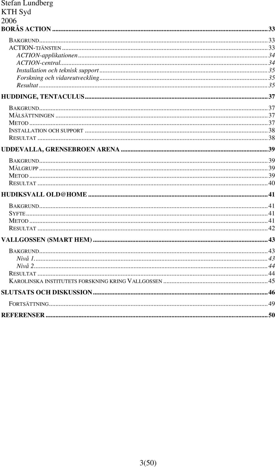 .. 39 BAKGRUND... 39 MÅLGRUPP... 39 METOD... 39 RESULTAT... 40 HUDIKSVALL OLD@HOME... 41 BAKGRUND... 41 SYFTE... 41 METOD... 41 RESULTAT... 42 VALLGOSSEN (SMART HEM).