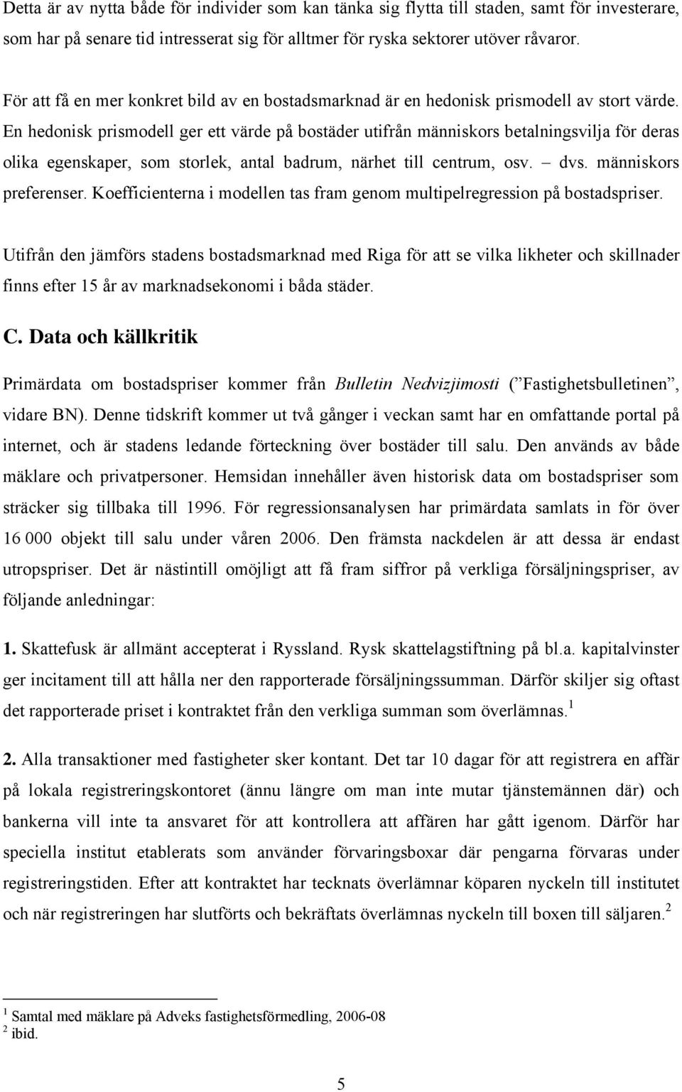 En hedonisk prismodell ger ett värde på bostäder utifrån människors betalningsvilja för deras olika egenskaper, som storlek, antal badrum, närhet till centrum, osv. dvs. människors preferenser.