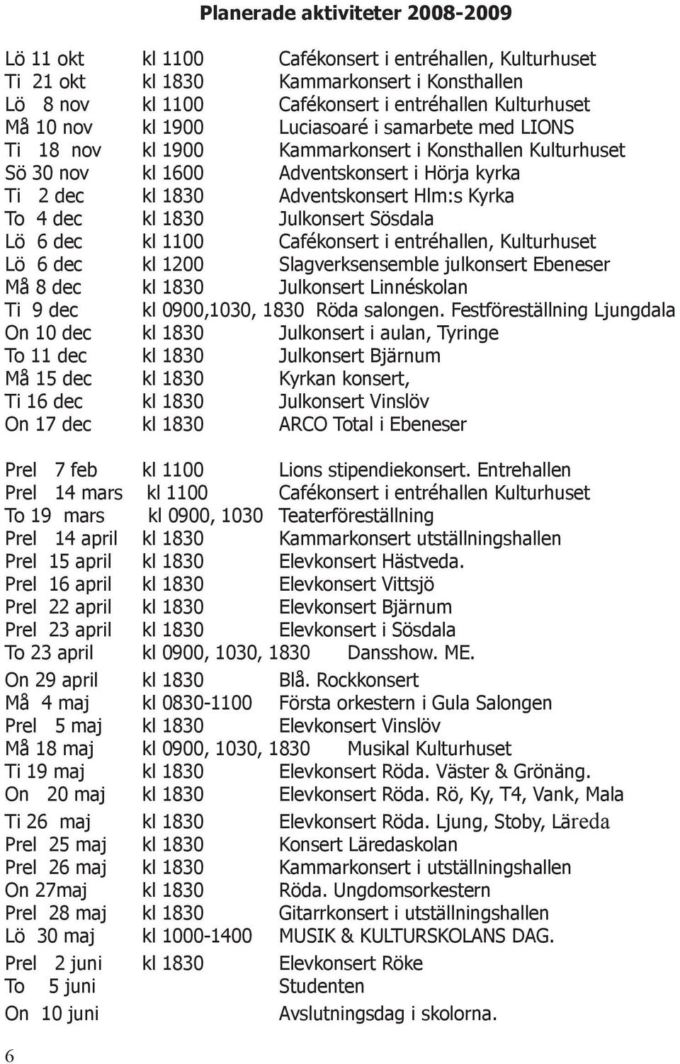 kl 1830 Julkonsert Sösdala Lö 6 dec kl 1100 Cafékonsert i entréhallen, Kulturhuset Lö 6 dec kl 1200 Slagverksensemble julkonsert Ebeneser Må 8 dec kl 1830 Julkonsert Linnéskolan Ti 9 dec kl